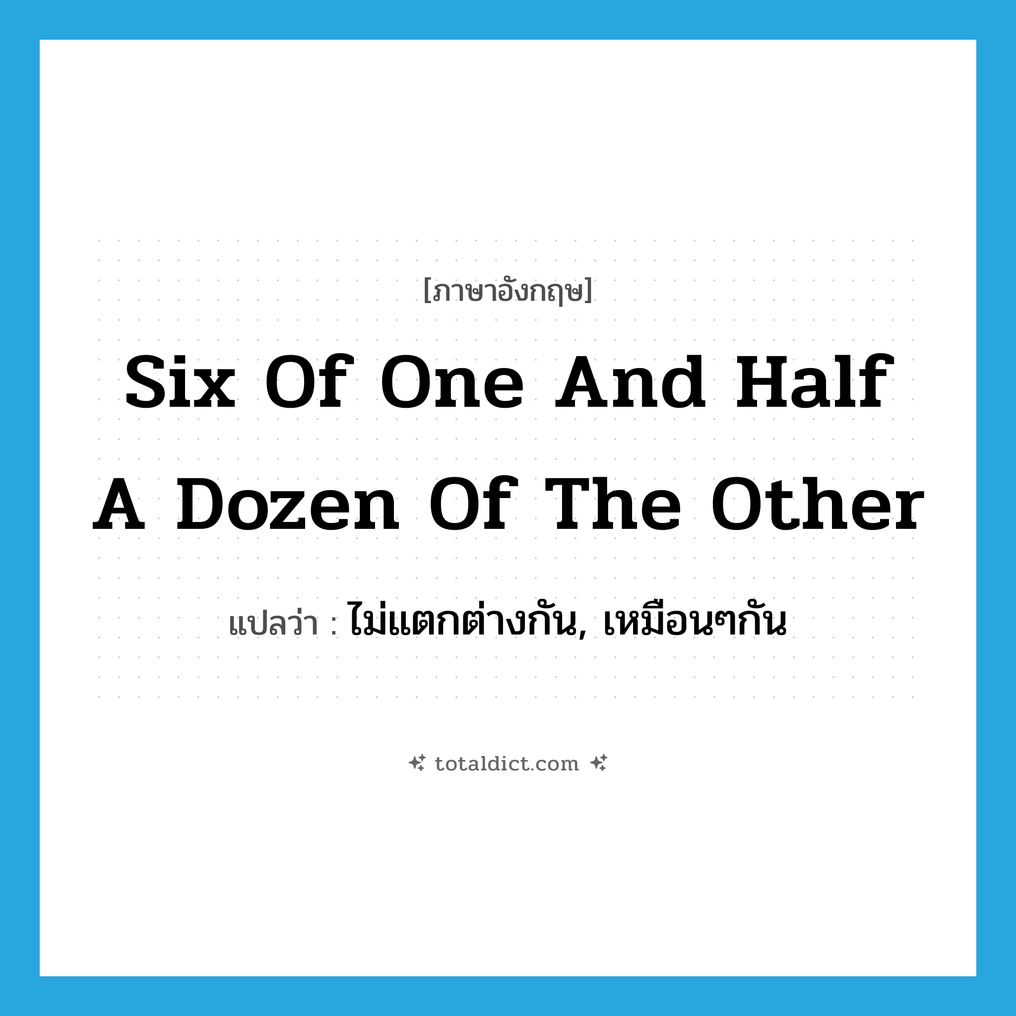 six of one and half a dozen of the other แปลว่า?, คำศัพท์ภาษาอังกฤษ six of one and half a dozen of the other แปลว่า ไม่แตกต่างกัน, เหมือนๆกัน ประเภท IDM หมวด IDM