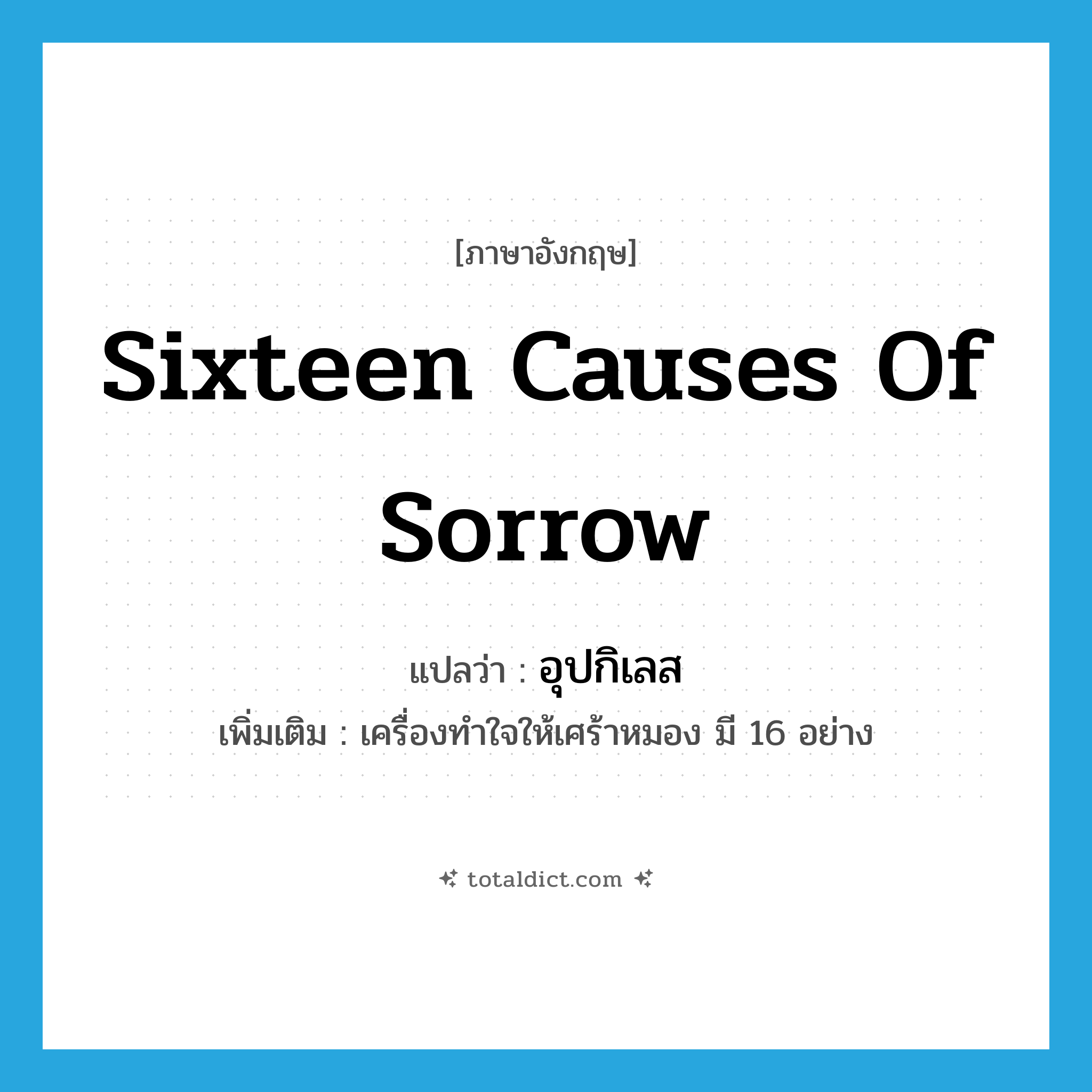 sixteen causes of sorrow แปลว่า?, คำศัพท์ภาษาอังกฤษ sixteen causes of sorrow แปลว่า อุปกิเลส ประเภท N เพิ่มเติม เครื่องทำใจให้เศร้าหมอง มี 16 อย่าง หมวด N