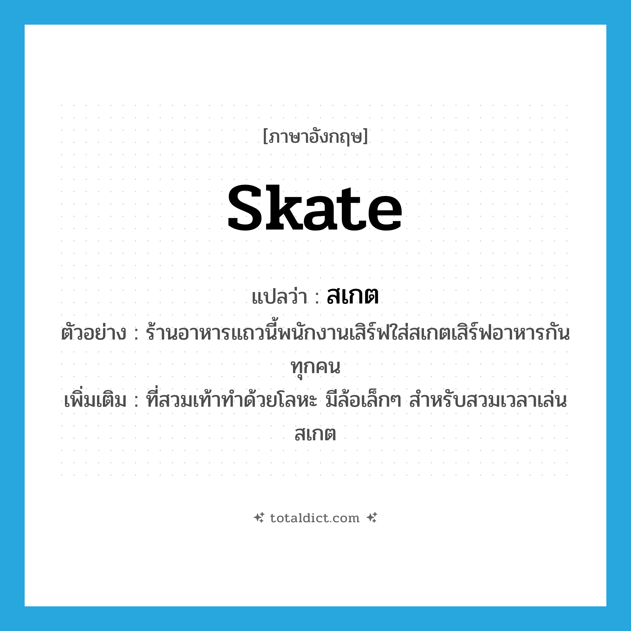 skate แปลว่า?, คำศัพท์ภาษาอังกฤษ skate แปลว่า สเกต ประเภท N ตัวอย่าง ร้านอาหารแถวนี้พนักงานเสิร์ฟใส่สเกตเสิร์ฟอาหารกันทุกคน เพิ่มเติม ที่สวมเท้าทำด้วยโลหะ มีล้อเล็กๆ สำหรับสวมเวลาเล่นสเกต หมวด N