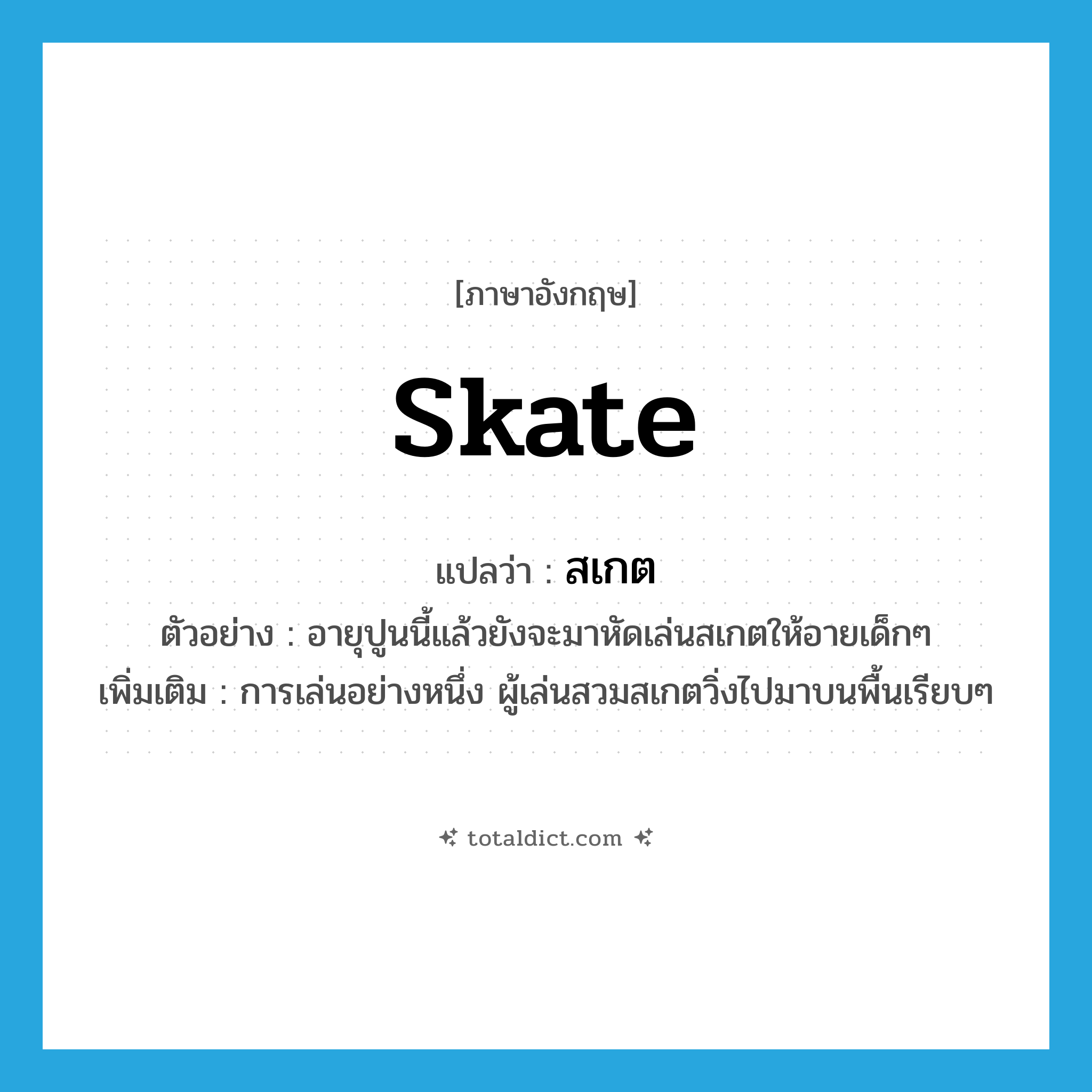 skate แปลว่า?, คำศัพท์ภาษาอังกฤษ skate แปลว่า สเกต ประเภท N ตัวอย่าง อายุปูนนี้แล้วยังจะมาหัดเล่นสเกตให้อายเด็กๆ เพิ่มเติม การเล่นอย่างหนึ่ง ผู้เล่นสวมสเกตวิ่งไปมาบนพื้นเรียบๆ หมวด N