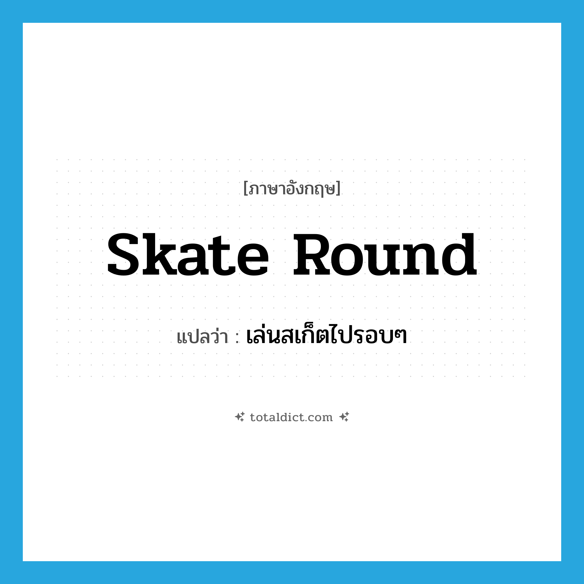 skate round แปลว่า?, คำศัพท์ภาษาอังกฤษ skate round แปลว่า เล่นสเก็ตไปรอบๆ ประเภท PHRV หมวด PHRV