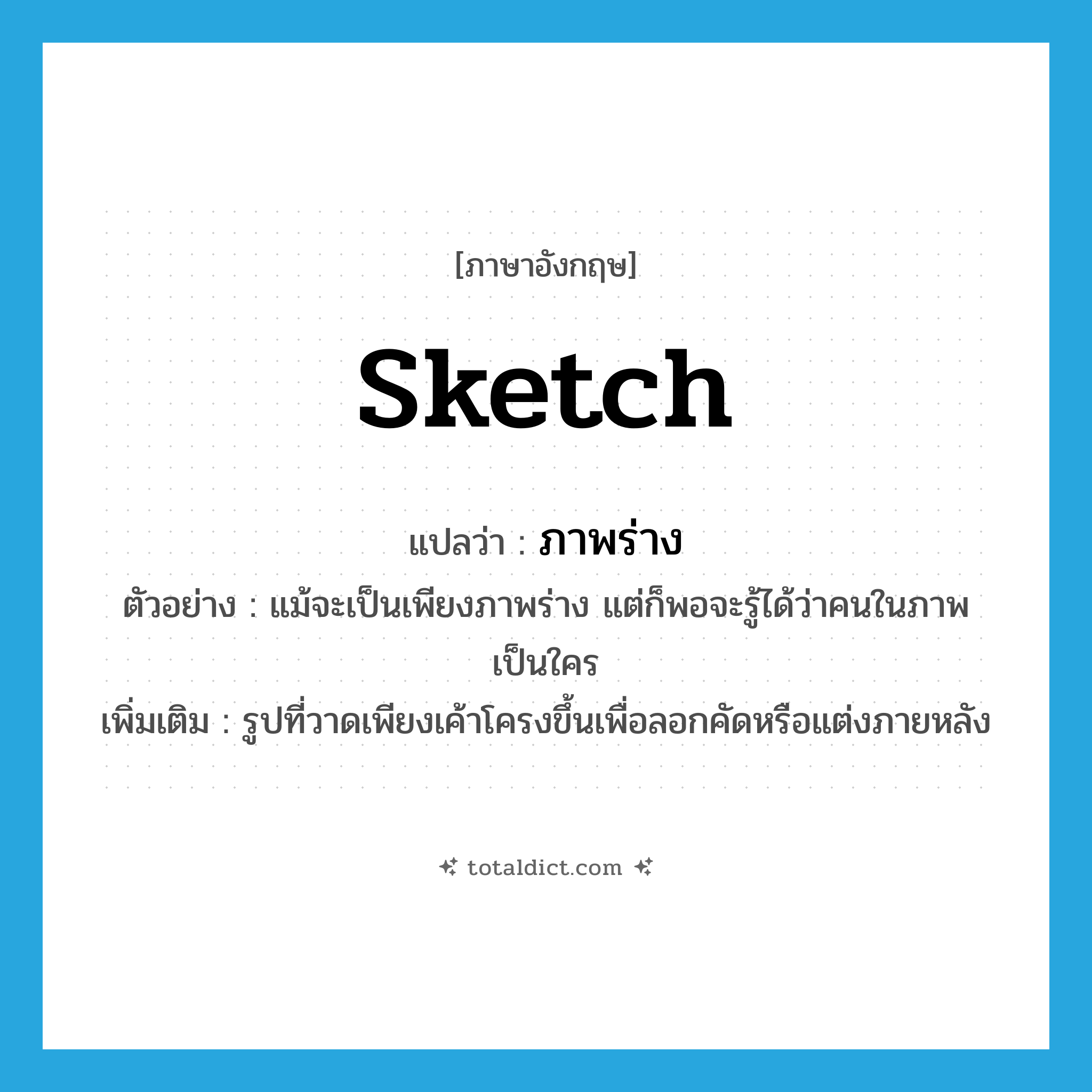 ภาพร่าง ภาษาอังกฤษ?, คำศัพท์ภาษาอังกฤษ ภาพร่าง แปลว่า sketch ประเภท N ตัวอย่าง แม้จะเป็นเพียงภาพร่าง แต่ก็พอจะรู้ได้ว่าคนในภาพเป็นใคร เพิ่มเติม รูปที่วาดเพียงเค้าโครงขึ้นเพื่อลอกคัดหรือแต่งภายหลัง หมวด N