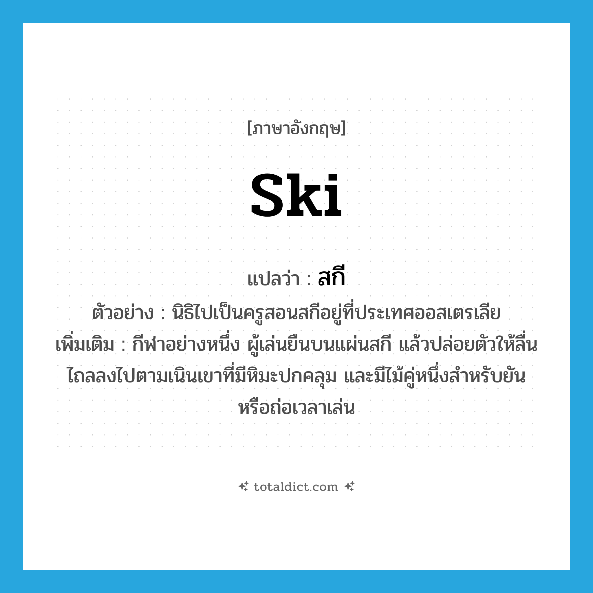 ski แปลว่า?, คำศัพท์ภาษาอังกฤษ ski แปลว่า สกี ประเภท N ตัวอย่าง นิธิไปเป็นครูสอนสกีอยู่ที่ประเทศออสเตรเลีย เพิ่มเติม กีฬาอย่างหนึ่ง ผู้เล่นยืนบนแผ่นสกี แล้วปล่อยตัวให้ลื่นไถลลงไปตามเนินเขาที่มีหิมะปกคลุม และมีไม้คู่หนึ่งสำหรับยันหรือถ่อเวลาเล่น หมวด N