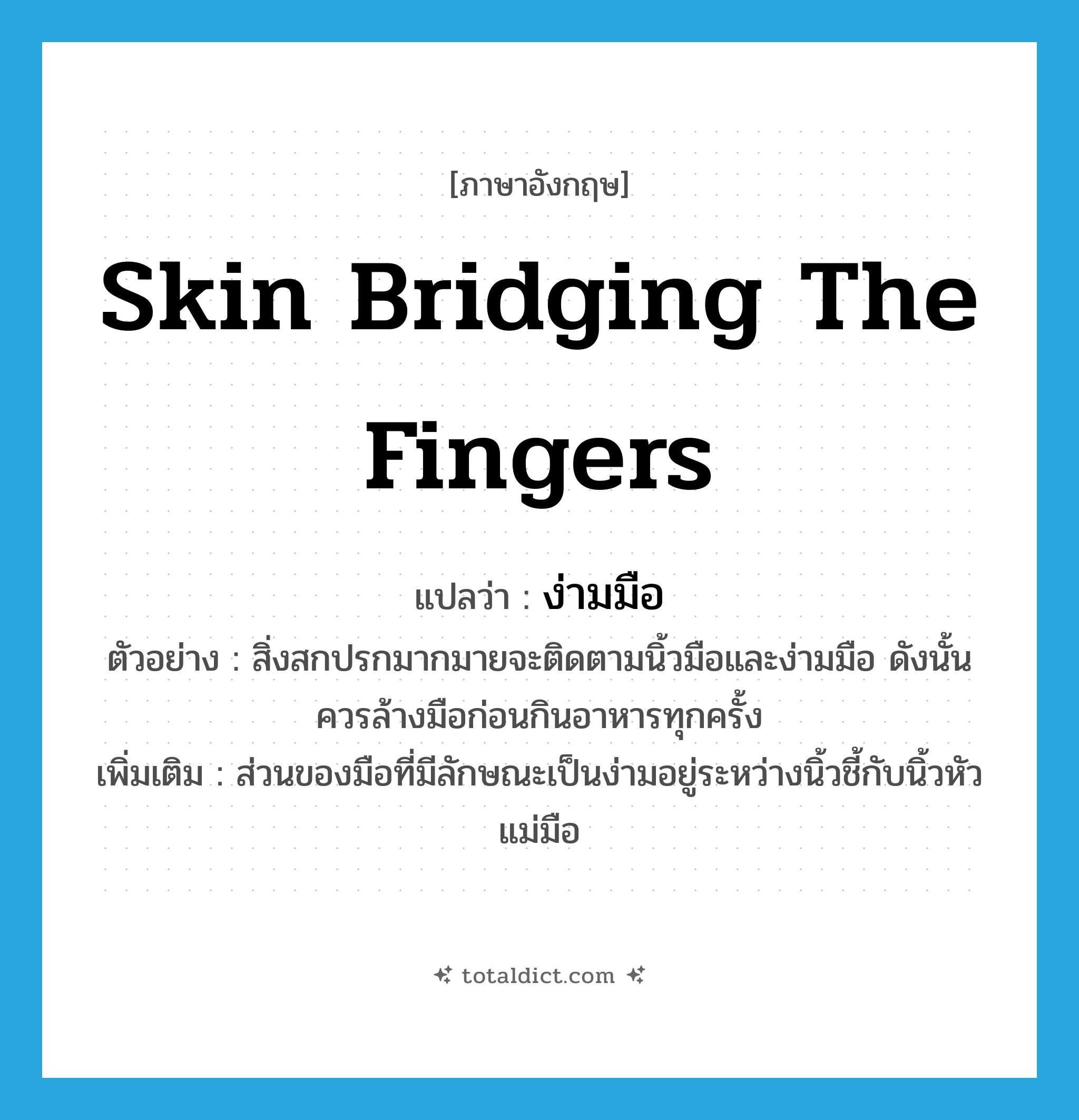 skin bridging the fingers แปลว่า?, คำศัพท์ภาษาอังกฤษ skin bridging the fingers แปลว่า ง่ามมือ ประเภท N ตัวอย่าง สิ่งสกปรกมากมายจะติดตามนิ้วมือและง่ามมือ ดังนั้นควรล้างมือก่อนกินอาหารทุกครั้ง เพิ่มเติม ส่วนของมือที่มีลักษณะเป็นง่ามอยู่ระหว่างนิ้วชี้กับนิ้วหัวแม่มือ หมวด N