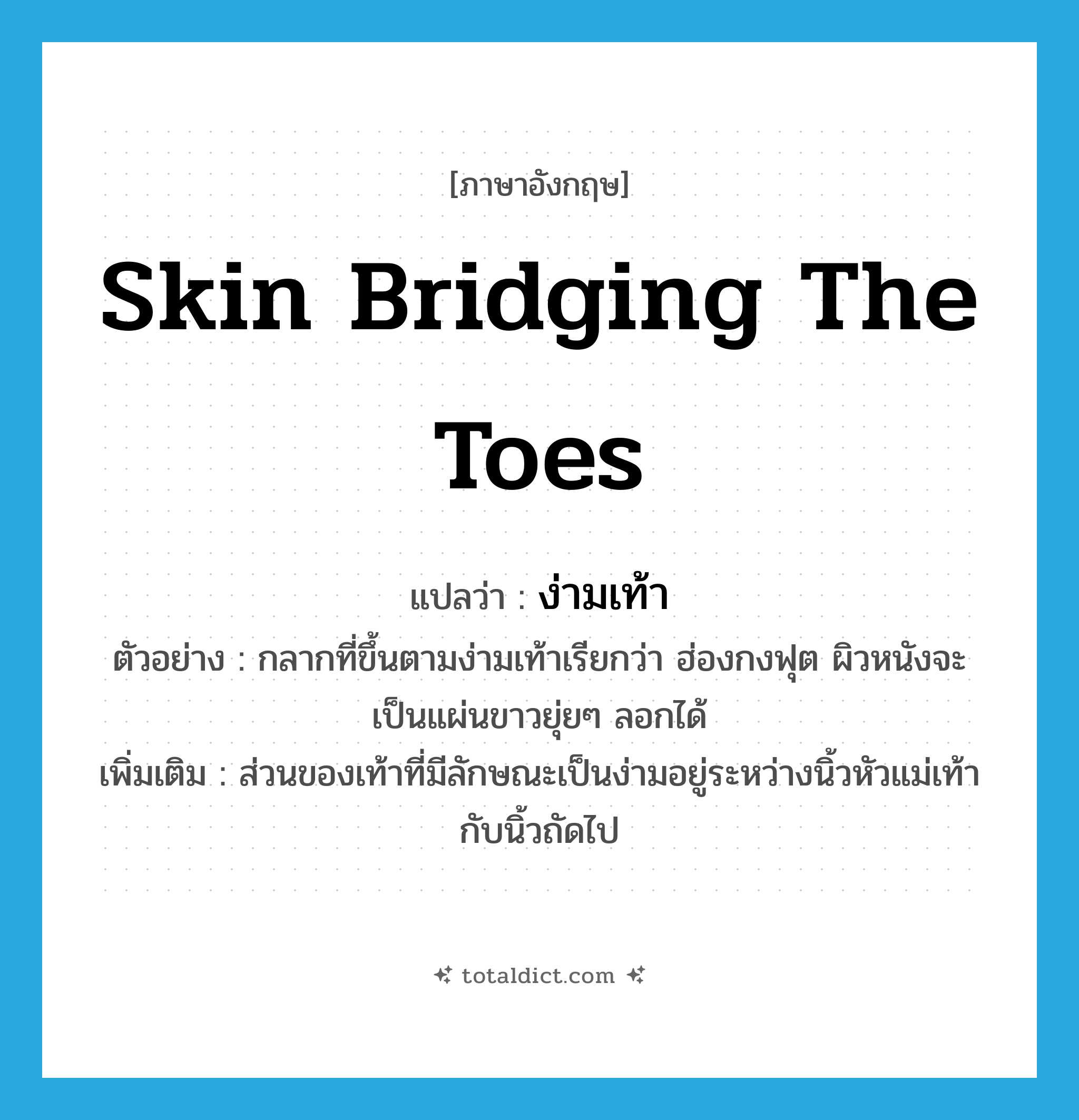 skin bridging the toes แปลว่า?, คำศัพท์ภาษาอังกฤษ skin bridging the toes แปลว่า ง่ามเท้า ประเภท N ตัวอย่าง กลากที่ขึ้นตามง่ามเท้าเรียกว่า ฮ่องกงฟุต ผิวหนังจะเป็นแผ่นขาวยุ่ยๆ ลอกได้ เพิ่มเติม ส่วนของเท้าที่มีลักษณะเป็นง่ามอยู่ระหว่างนิ้วหัวแม่เท้ากับนิ้วถัดไป หมวด N