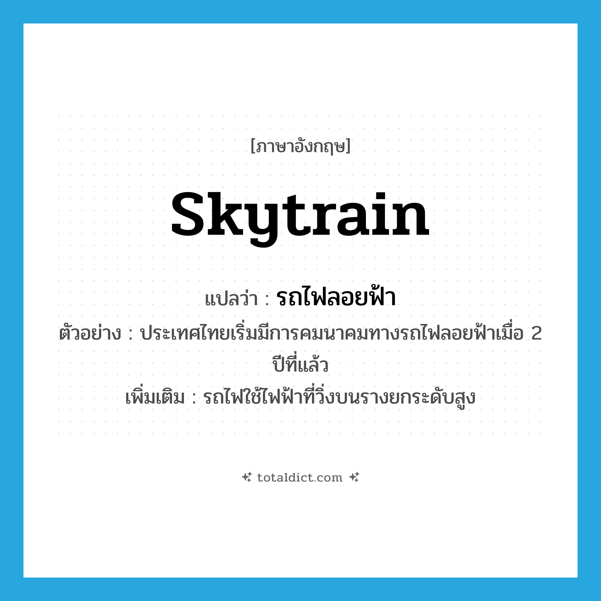 skytrain แปลว่า?, คำศัพท์ภาษาอังกฤษ skytrain แปลว่า รถไฟลอยฟ้า ประเภท N ตัวอย่าง ประเทศไทยเริ่มมีการคมนาคมทางรถไฟลอยฟ้าเมื่อ 2 ปีที่แล้ว เพิ่มเติม รถไฟใช้ไฟฟ้าที่วิ่งบนรางยกระดับสูง หมวด N