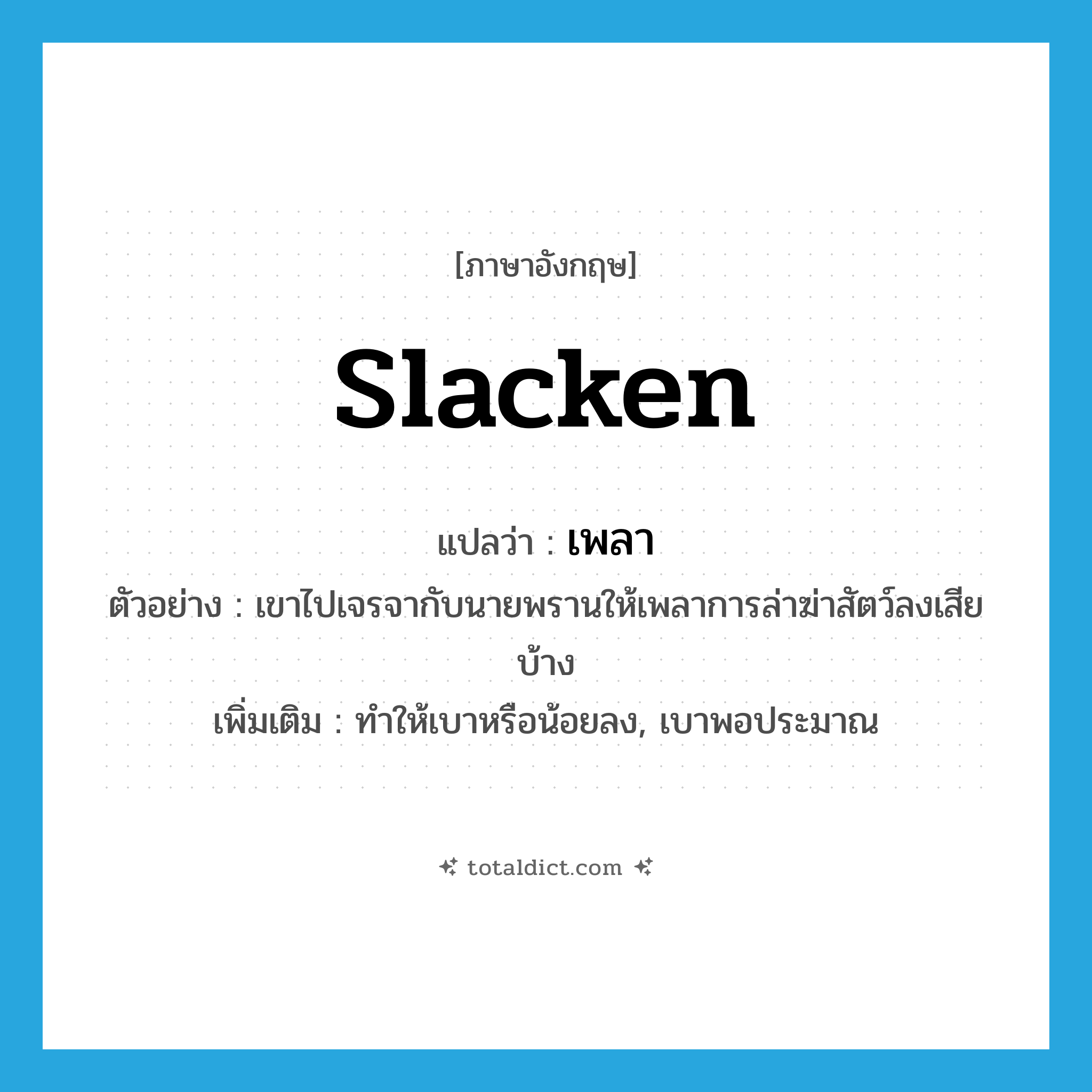 เพลา ภาษาอังกฤษ?, คำศัพท์ภาษาอังกฤษ เพลา แปลว่า slacken ประเภท V ตัวอย่าง เขาไปเจรจากับนายพรานให้เพลาการล่าฆ่าสัตว์ลงเสียบ้าง เพิ่มเติม ทำให้เบาหรือน้อยลง, เบาพอประมาณ หมวด V