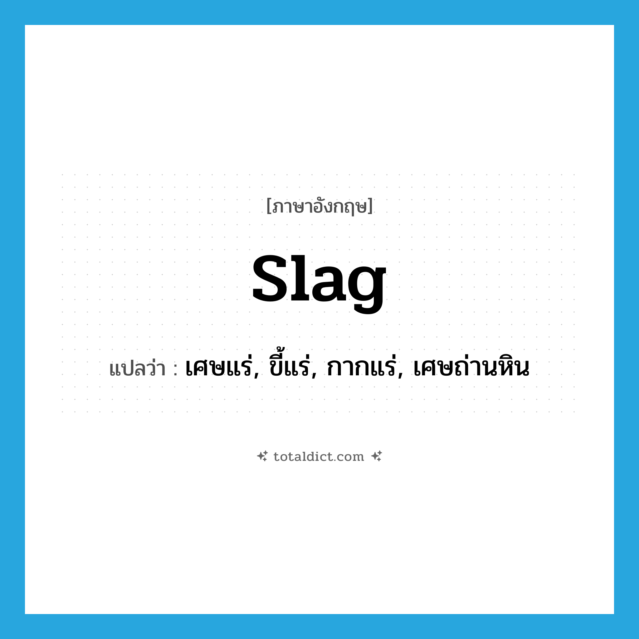 slag แปลว่า?, คำศัพท์ภาษาอังกฤษ slag แปลว่า เศษแร่, ขี้แร่, กากแร่, เศษถ่านหิน ประเภท N หมวด N