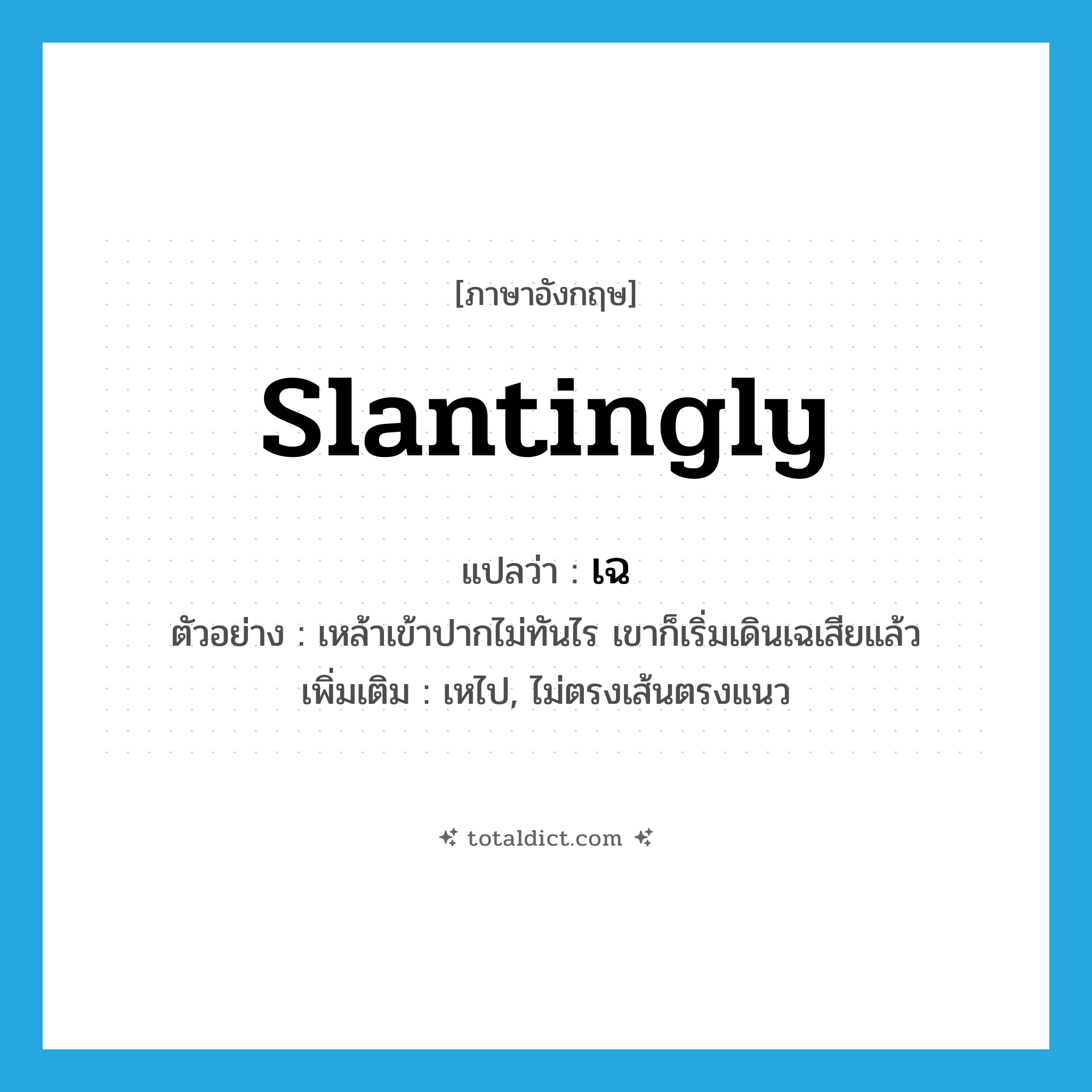 เฉ ภาษาอังกฤษ?, คำศัพท์ภาษาอังกฤษ เฉ แปลว่า slantingly ประเภท ADV ตัวอย่าง เหล้าเข้าปากไม่ทันไร เขาก็เริ่มเดินเฉเสียแล้ว เพิ่มเติม เหไป, ไม่ตรงเส้นตรงแนว หมวด ADV