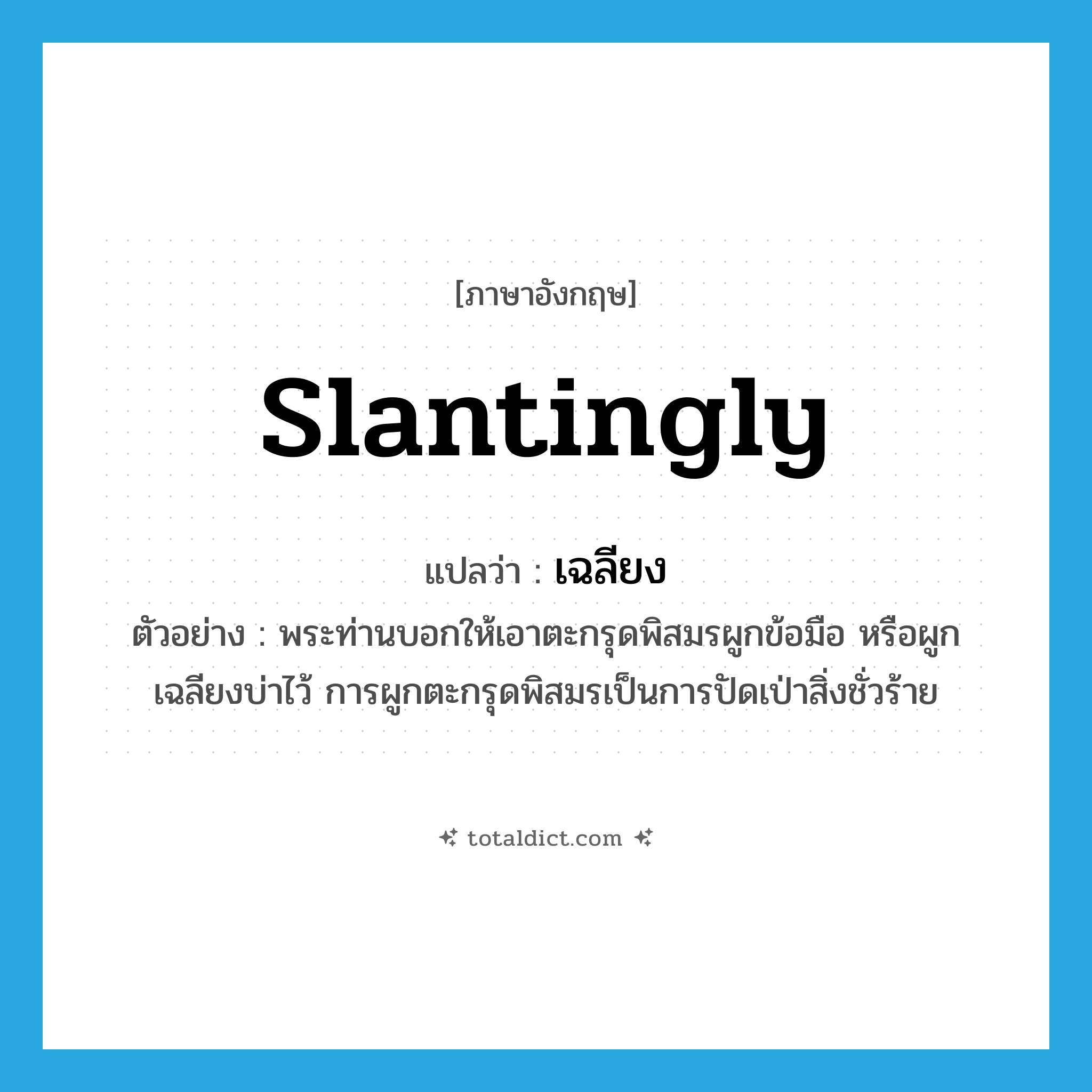 เฉลียง ภาษาอังกฤษ?, คำศัพท์ภาษาอังกฤษ เฉลียง แปลว่า slantingly ประเภท ADV ตัวอย่าง พระท่านบอกให้เอาตะกรุดพิสมรผูกข้อมือ หรือผูกเฉลียงบ่าไว้ การผูกตะกรุดพิสมรเป็นการปัดเป่าสิ่งชั่วร้าย หมวด ADV