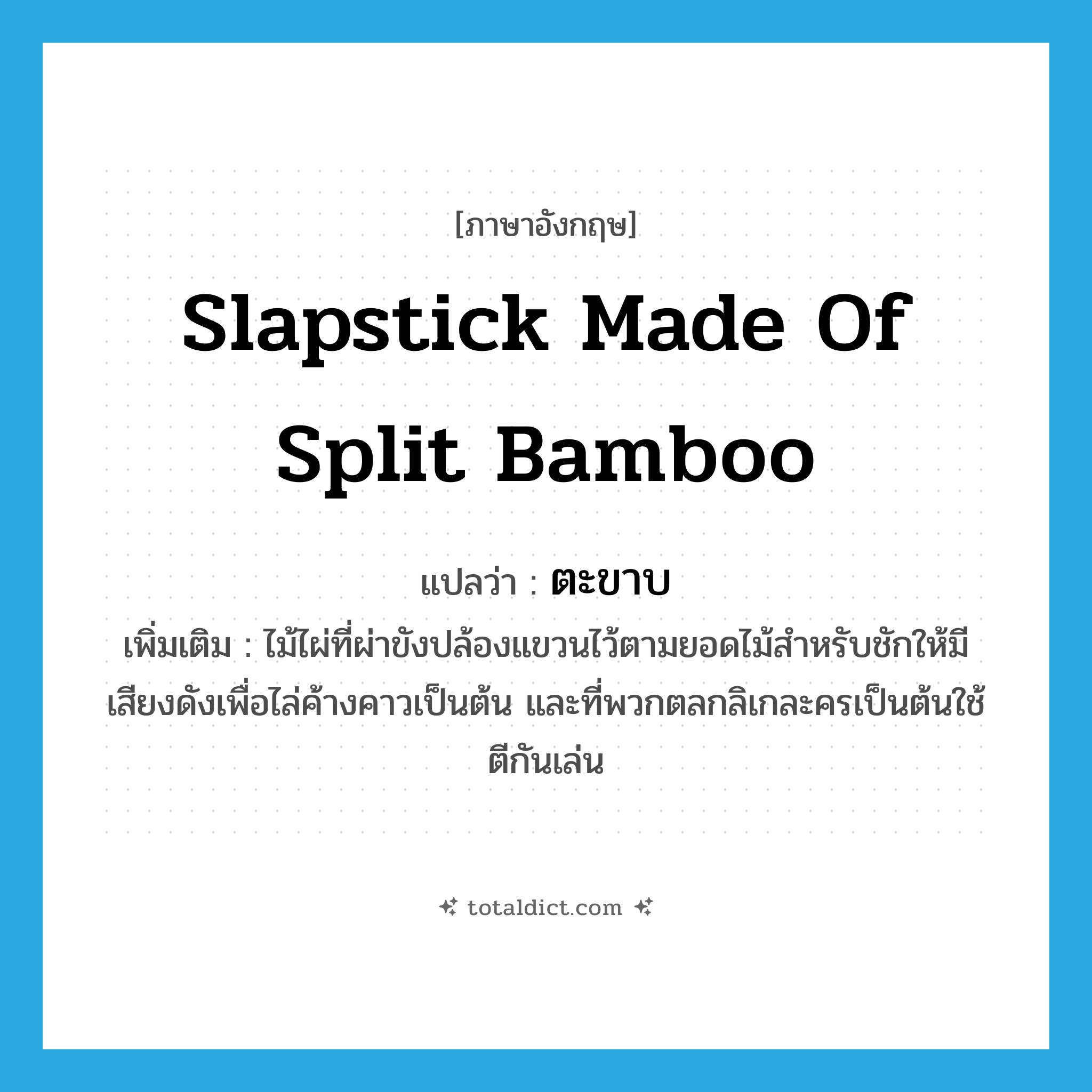 slapstick made of split bamboo แปลว่า?, คำศัพท์ภาษาอังกฤษ slapstick made of split bamboo แปลว่า ตะขาบ ประเภท N เพิ่มเติม ไม้ไผ่ที่ผ่าขังปล้องแขวนไว้ตามยอดไม้สำหรับชักให้มีเสียงดังเพื่อไล่ค้างคาวเป็นต้น และที่พวกตลกลิเกละครเป็นต้นใช้ตีกันเล่น หมวด N