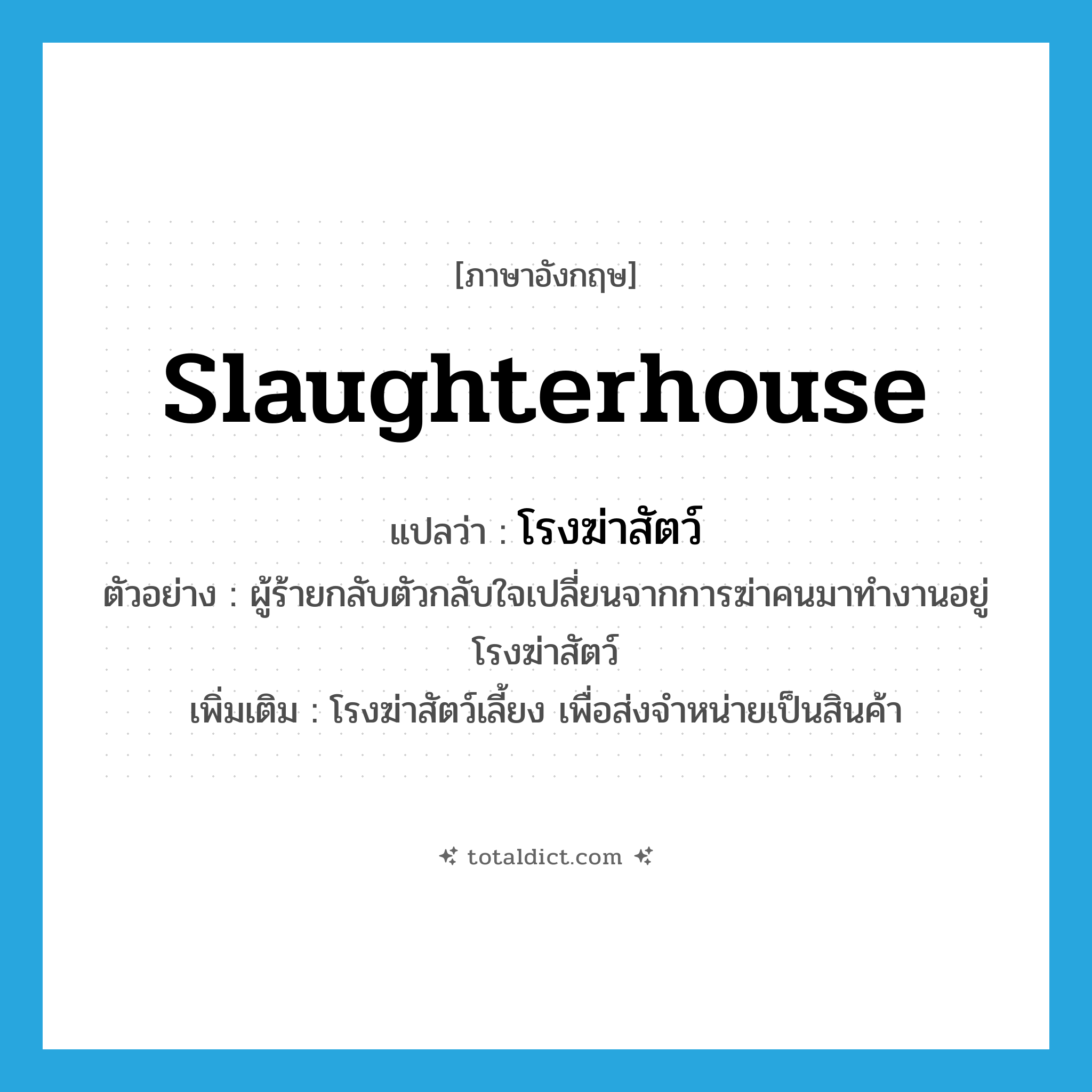 โรงฆ่าสัตว์ ภาษาอังกฤษ?, คำศัพท์ภาษาอังกฤษ โรงฆ่าสัตว์ แปลว่า slaughterhouse ประเภท N ตัวอย่าง ผู้ร้ายกลับตัวกลับใจเปลี่ยนจากการฆ่าคนมาทำงานอยู่โรงฆ่าสัตว์ เพิ่มเติม โรงฆ่าสัตว์เลี้ยง เพื่อส่งจำหน่ายเป็นสินค้า หมวด N