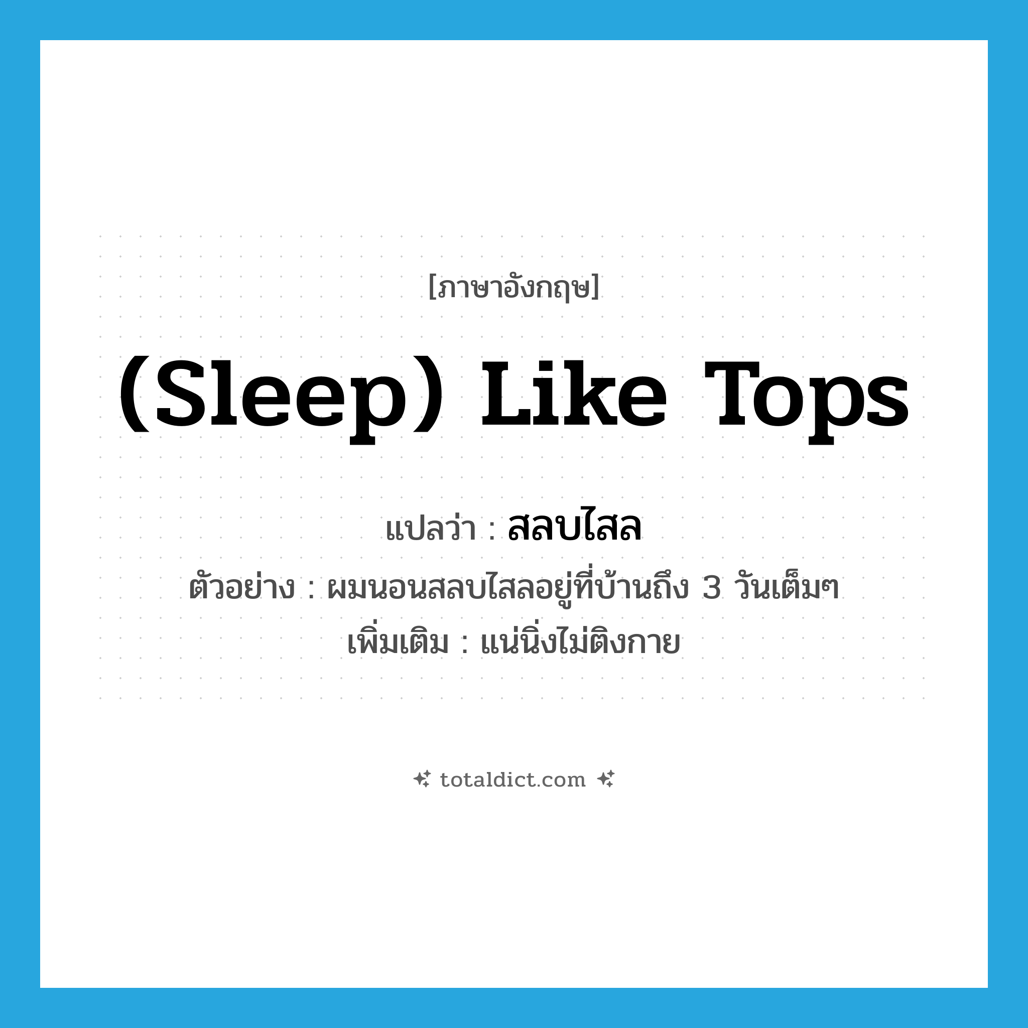 (sleep) like tops แปลว่า?, คำศัพท์ภาษาอังกฤษ (sleep) like tops แปลว่า สลบไสล ประเภท ADV ตัวอย่าง ผมนอนสลบไสลอยู่ที่บ้านถึง 3 วันเต็มๆ เพิ่มเติม แน่นิ่งไม่ติงกาย หมวด ADV