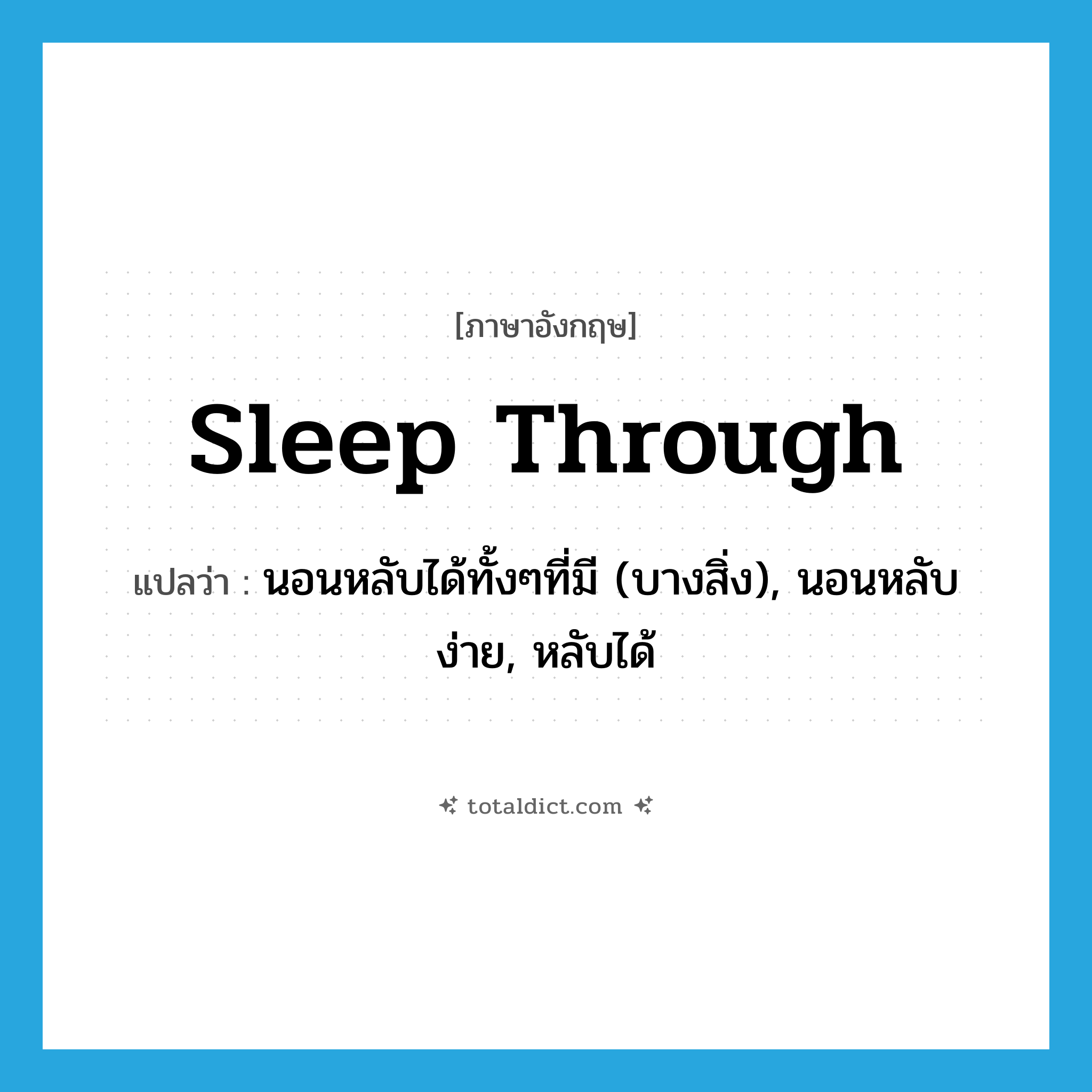sleep through แปลว่า?, คำศัพท์ภาษาอังกฤษ sleep through แปลว่า นอนหลับได้ทั้งๆที่มี (บางสิ่ง), นอนหลับง่าย, หลับได้ ประเภท PHRV หมวด PHRV