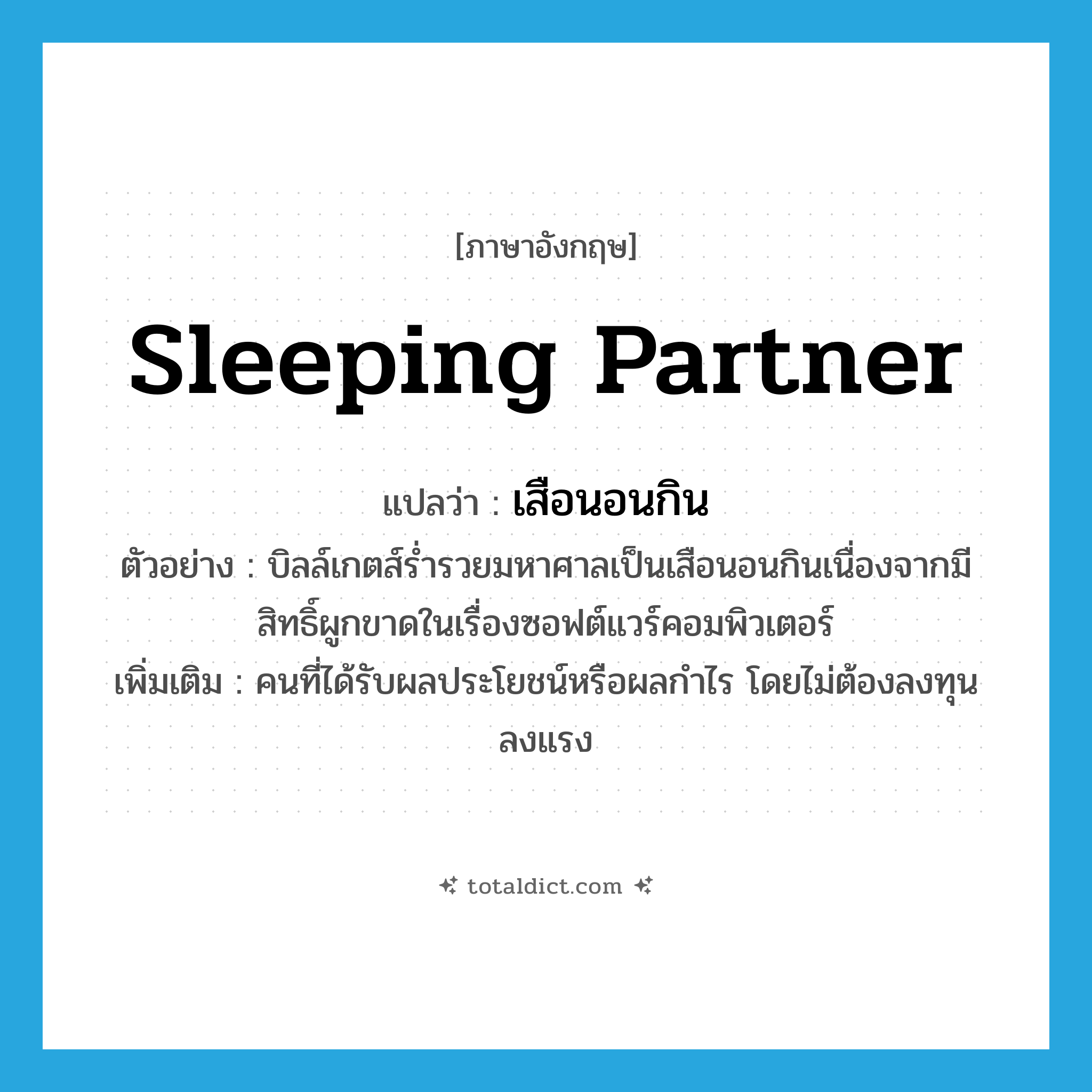 sleeping partner แปลว่า?, คำศัพท์ภาษาอังกฤษ sleeping partner แปลว่า เสือนอนกิน ประเภท N ตัวอย่าง บิลล์เกตส์ร่ำรวยมหาศาลเป็นเสือนอนกินเนื่องจากมีสิทธิ์ผูกขาดในเรื่องซอฟต์แวร์คอมพิวเตอร์ เพิ่มเติม คนที่ได้รับผลประโยชน์หรือผลกำไร โดยไม่ต้องลงทุนลงแรง หมวด N