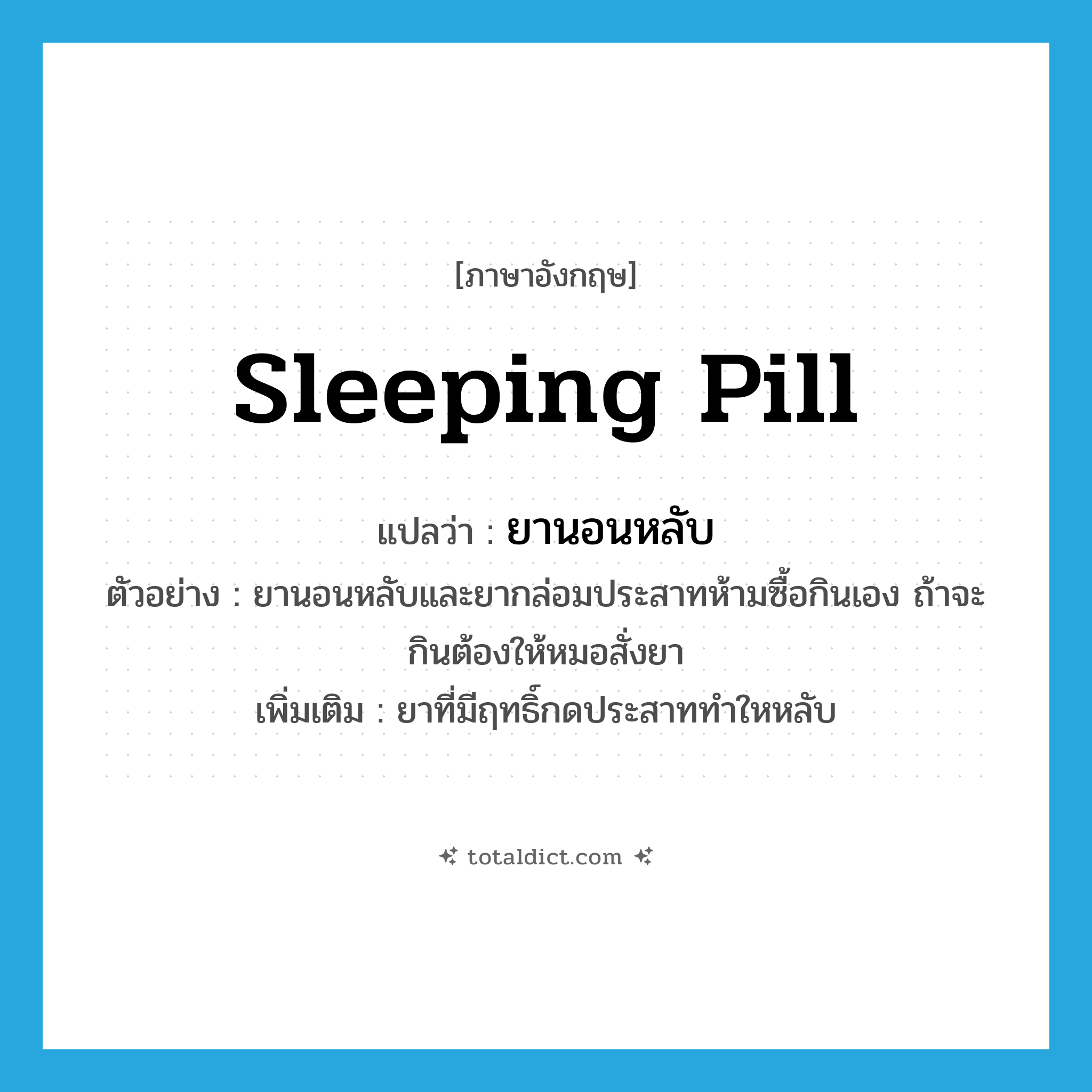 sleeping pill แปลว่า?, คำศัพท์ภาษาอังกฤษ sleeping pill แปลว่า ยานอนหลับ ประเภท N ตัวอย่าง ยานอนหลับและยากล่อมประสาทห้ามซื้อกินเอง ถ้าจะกินต้องให้หมอสั่งยา เพิ่มเติม ยาที่มีฤทธิ์กดประสาททำใหหลับ หมวด N