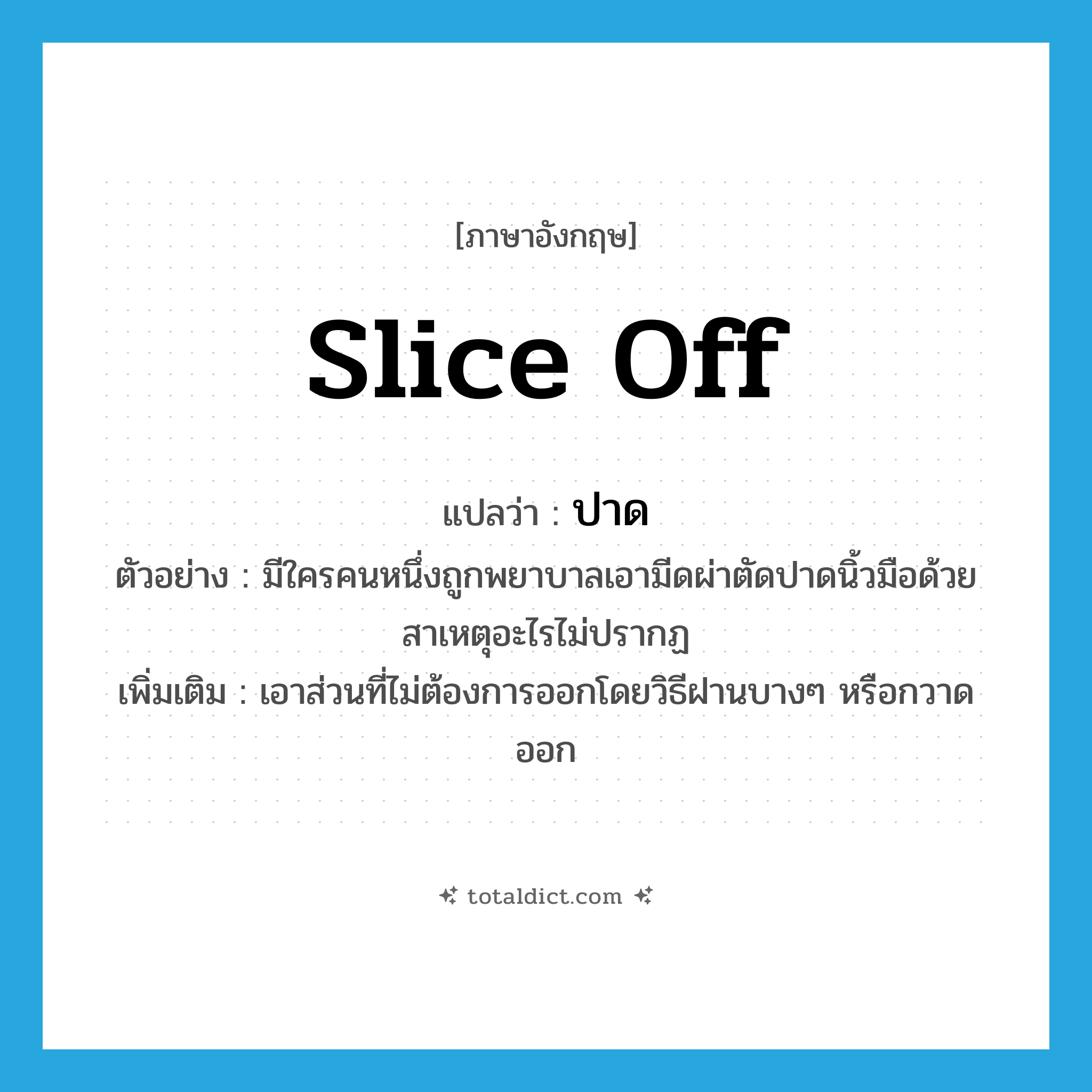 slice off แปลว่า?, คำศัพท์ภาษาอังกฤษ slice off แปลว่า ปาด ประเภท V ตัวอย่าง มีใครคนหนึ่งถูกพยาบาลเอามีดผ่าตัดปาดนิ้วมือด้วยสาเหตุอะไรไม่ปรากฏ เพิ่มเติม เอาส่วนที่ไม่ต้องการออกโดยวิธีฝานบางๆ หรือกวาดออก หมวด V