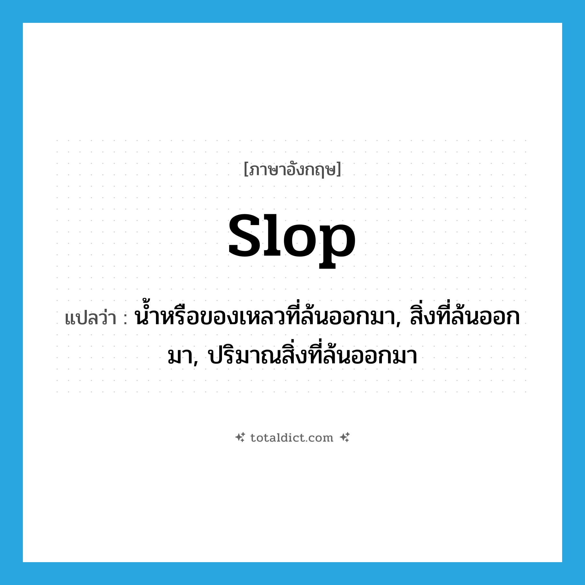 slop แปลว่า?, คำศัพท์ภาษาอังกฤษ slop แปลว่า น้ำหรือของเหลวที่ล้นออกมา, สิ่งที่ล้นออกมา, ปริมาณสิ่งที่ล้นออกมา ประเภท N หมวด N