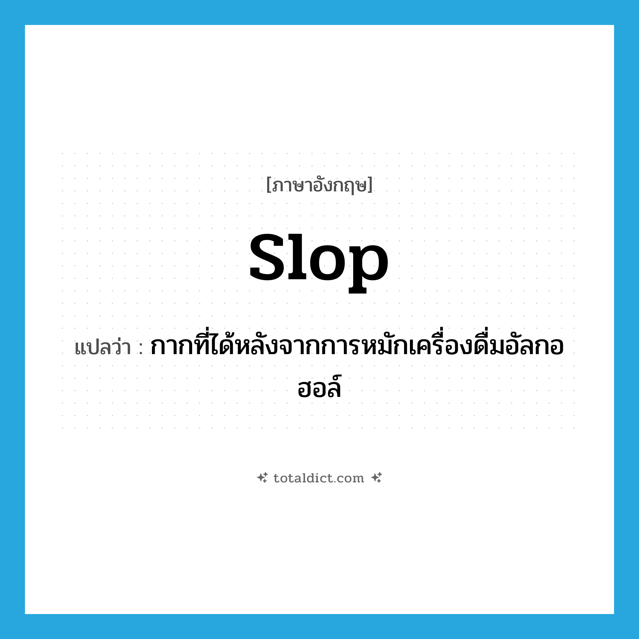 slop แปลว่า?, คำศัพท์ภาษาอังกฤษ slop แปลว่า กากที่ได้หลังจากการหมักเครื่องดื่มอัลกอฮอล์ ประเภท N หมวด N