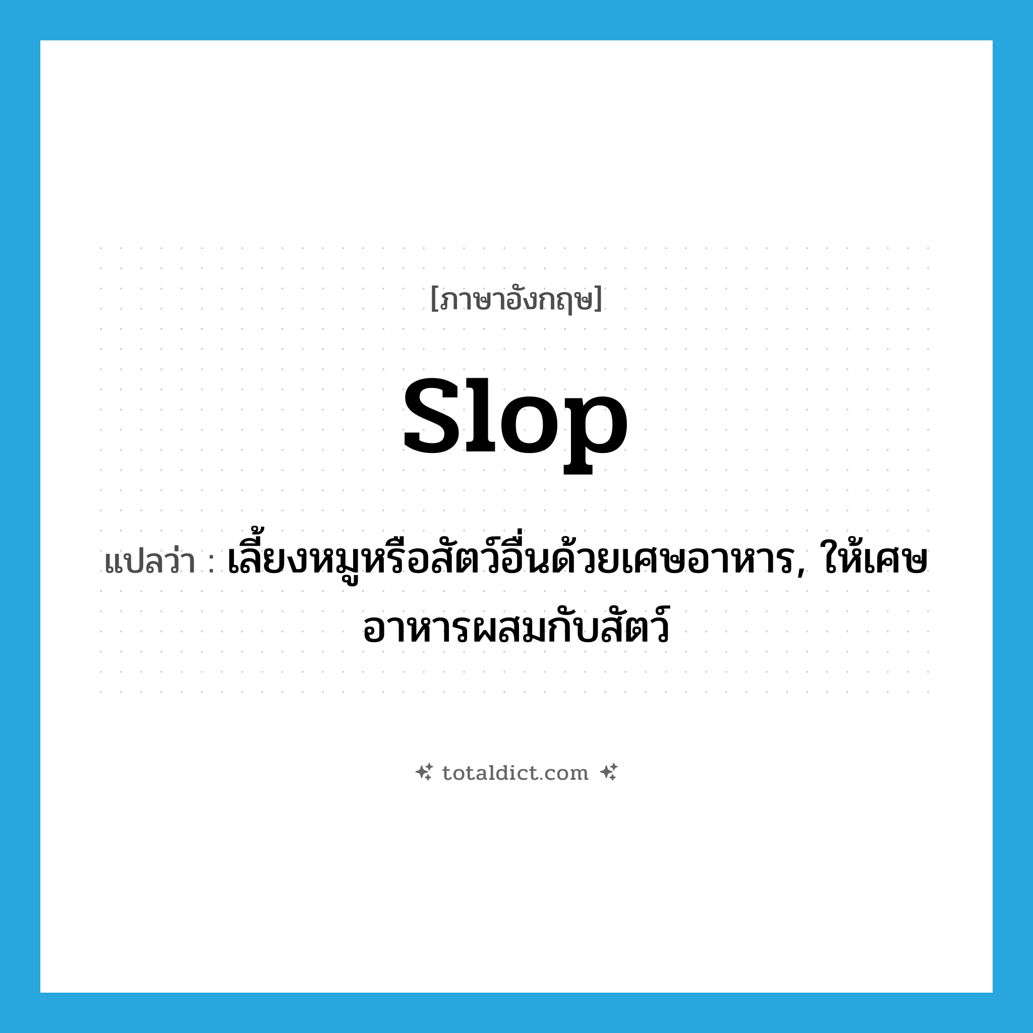 slop แปลว่า?, คำศัพท์ภาษาอังกฤษ slop แปลว่า เลี้ยงหมูหรือสัตว์อื่นด้วยเศษอาหาร, ให้เศษอาหารผสมกับสัตว์ ประเภท VT หมวด VT