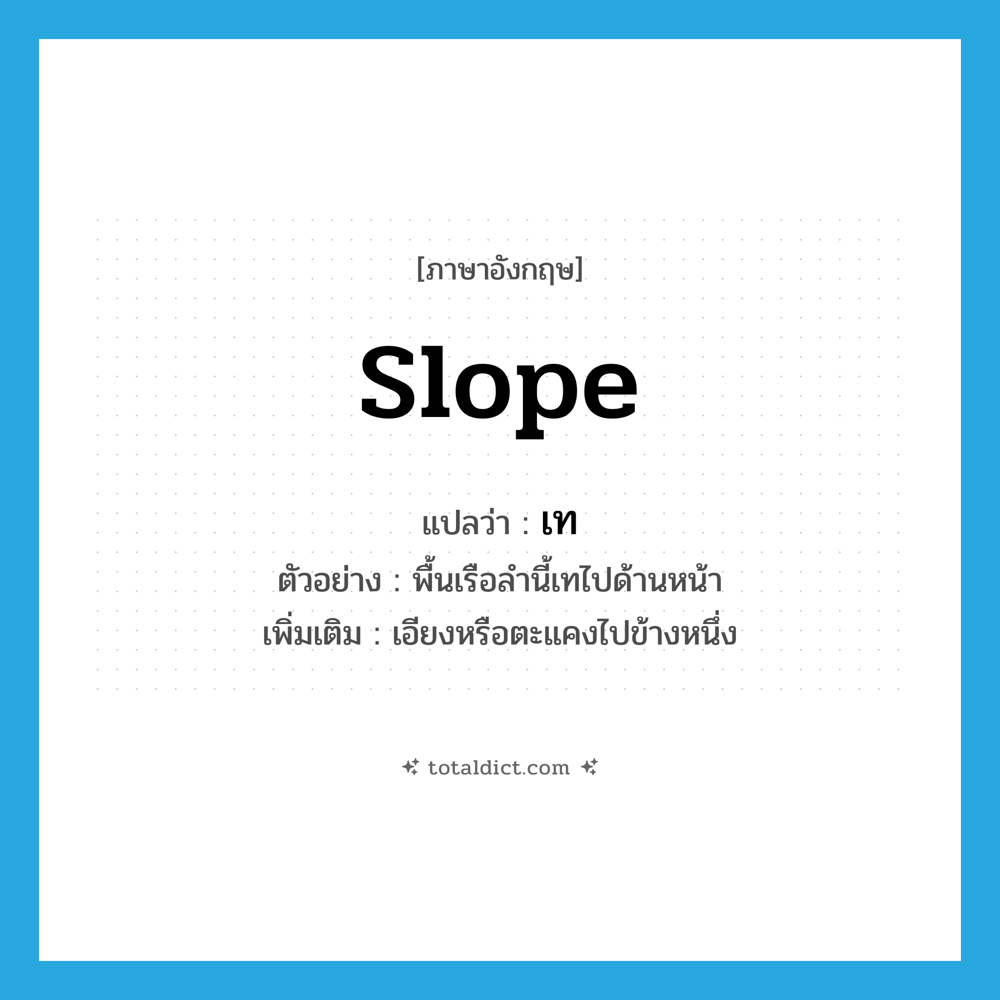 เท ภาษาอังกฤษ?, คำศัพท์ภาษาอังกฤษ เท แปลว่า slope ประเภท V ตัวอย่าง พื้นเรือลำนี้เทไปด้านหน้า เพิ่มเติม เอียงหรือตะแคงไปข้างหนึ่ง หมวด V