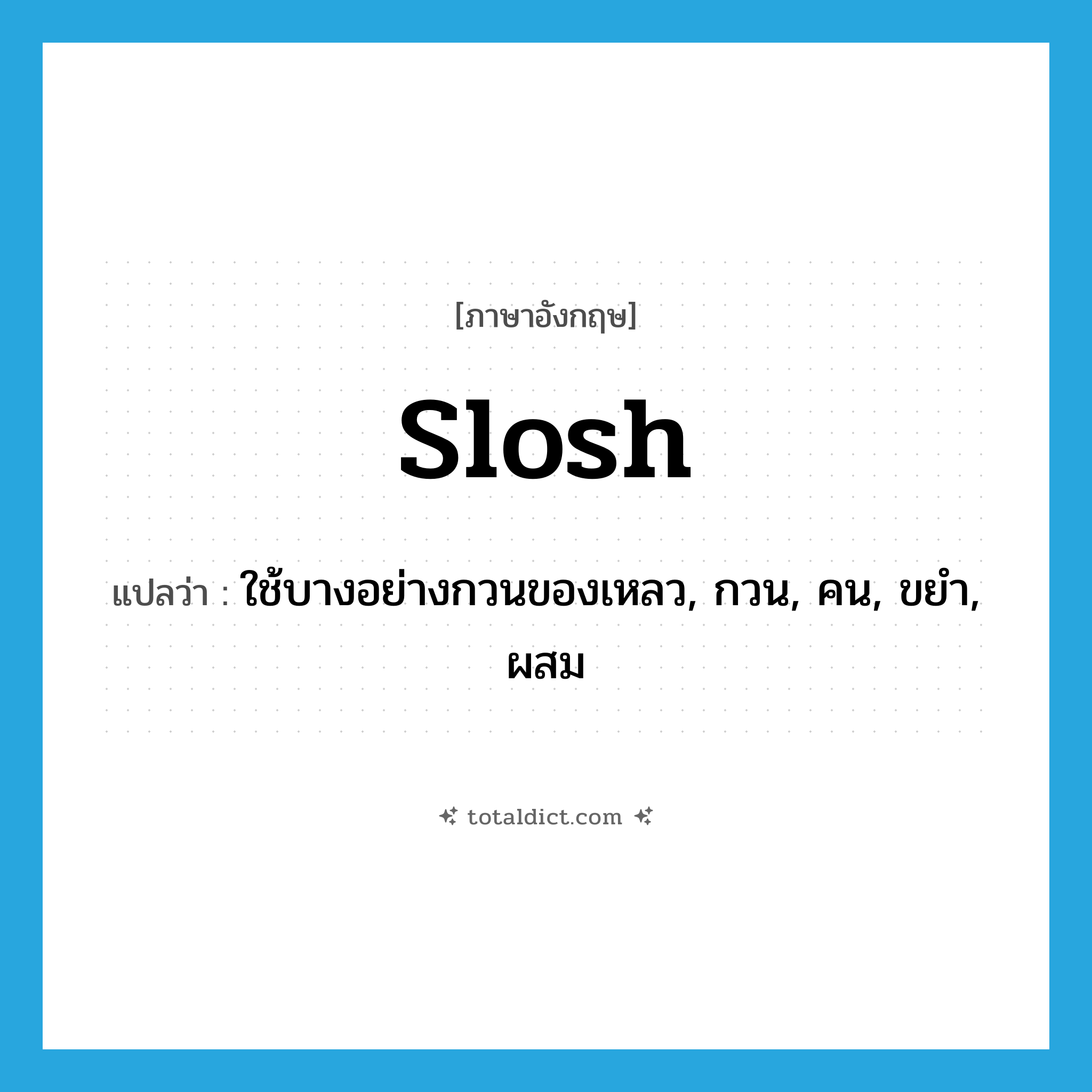 slosh แปลว่า?, คำศัพท์ภาษาอังกฤษ slosh แปลว่า ใช้บางอย่างกวนของเหลว, กวน, คน, ขยำ, ผสม ประเภท VI หมวด VI