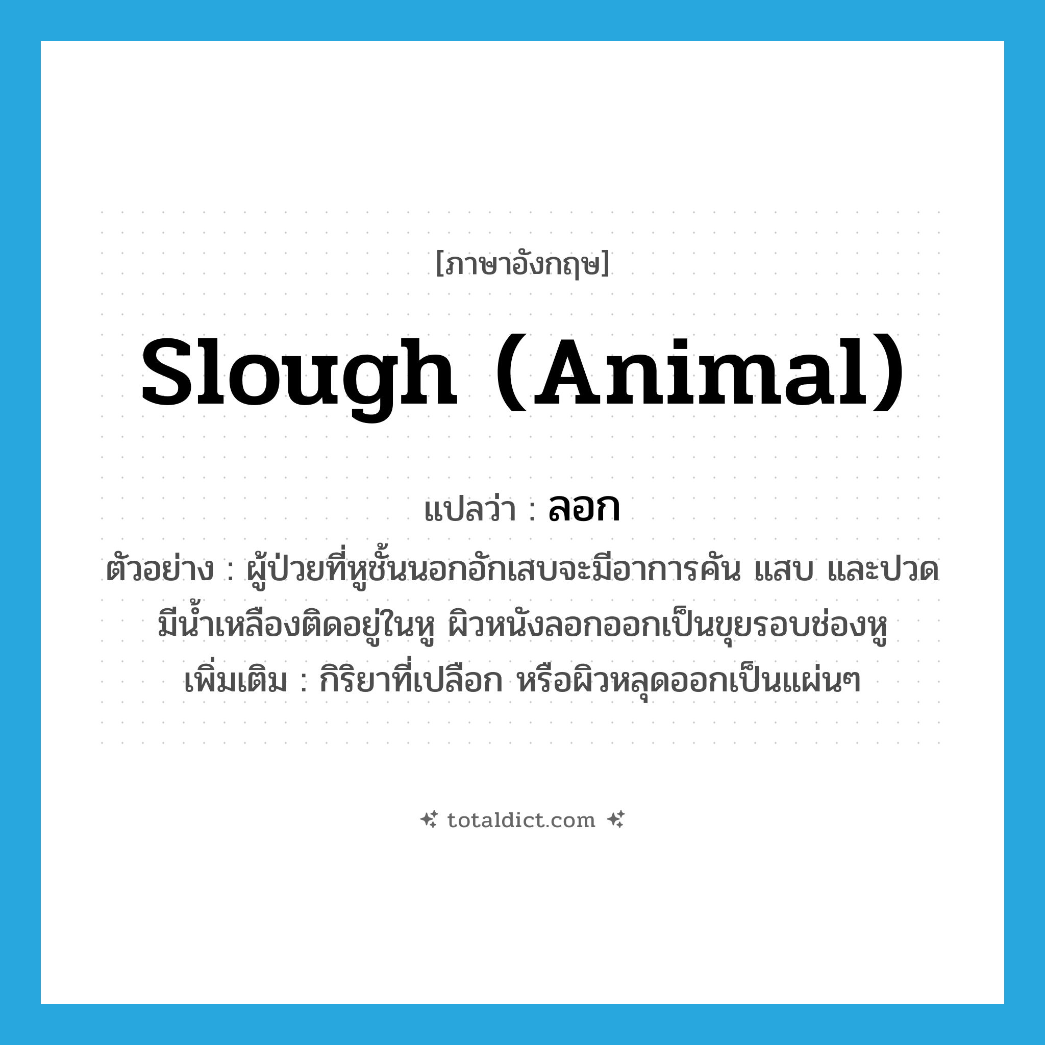 ลอก ภาษาอังกฤษ?, คำศัพท์ภาษาอังกฤษ ลอก แปลว่า slough (animal) ประเภท V ตัวอย่าง ผู้ป่วยที่หูชั้นนอกอักเสบจะมีอาการคัน แสบ และปวด มีน้ำเหลืองติดอยู่ในหู ผิวหนังลอกออกเป็นขุยรอบช่องหู เพิ่มเติม กิริยาที่เปลือก หรือผิวหลุดออกเป็นแผ่นๆ หมวด V