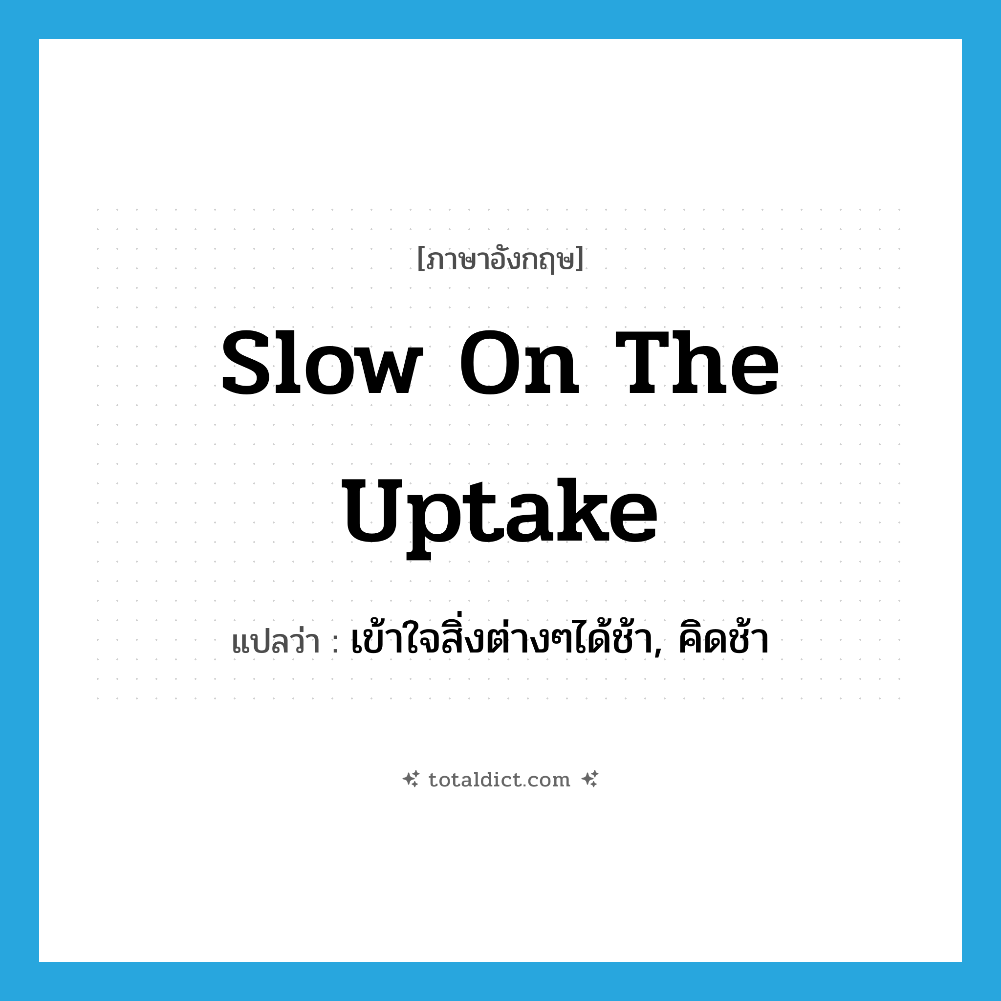slow on the uptake แปลว่า?, คำศัพท์ภาษาอังกฤษ slow on the uptake แปลว่า เข้าใจสิ่งต่างๆได้ช้า, คิดช้า ประเภท IDM หมวด IDM