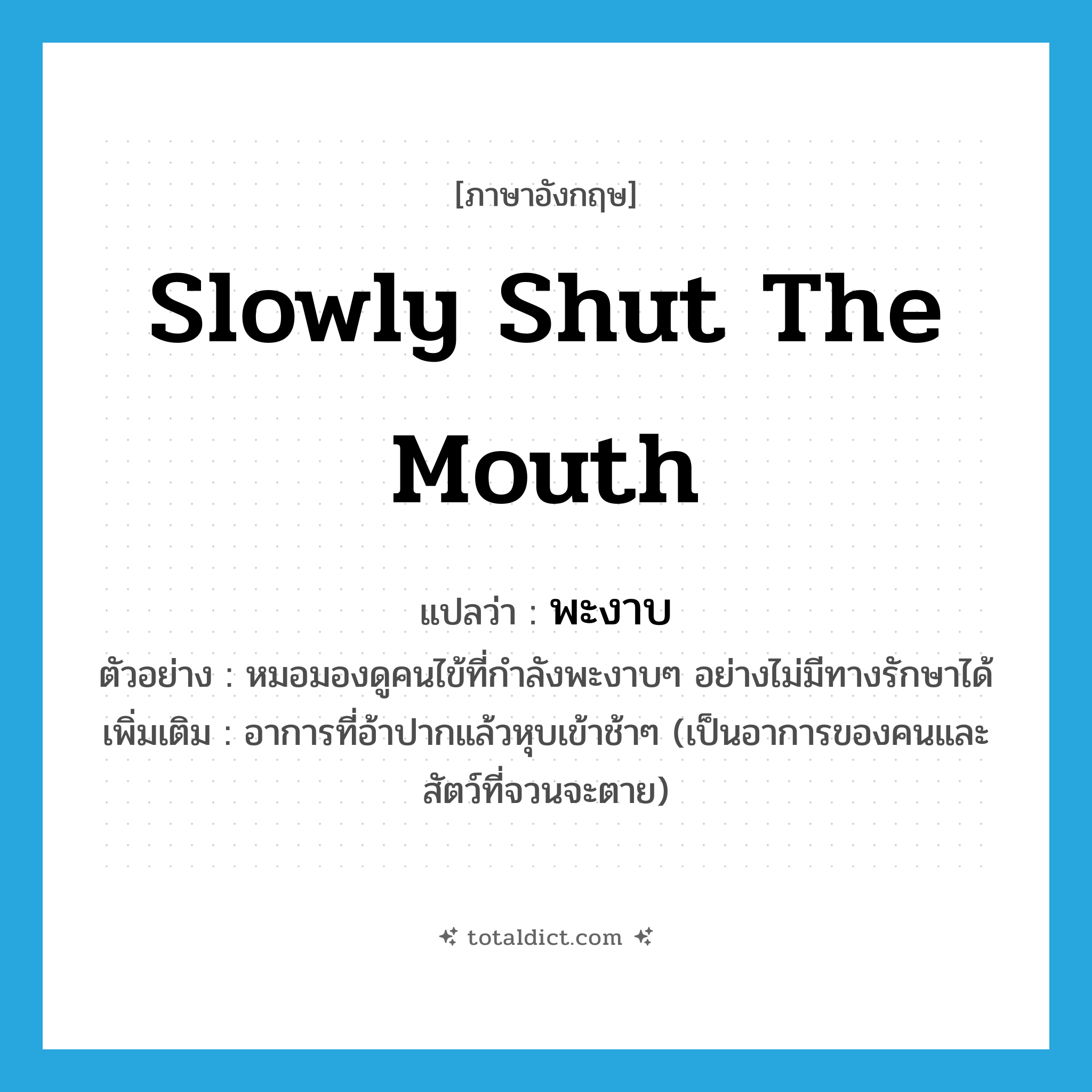 slowly shut the mouth แปลว่า?, คำศัพท์ภาษาอังกฤษ slowly shut the mouth แปลว่า พะงาบ ประเภท V ตัวอย่าง หมอมองดูคนไข้ที่กำลังพะงาบๆ อย่างไม่มีทางรักษาได้ เพิ่มเติม อาการที่อ้าปากแล้วหุบเข้าช้าๆ (เป็นอาการของคนและสัตว์ที่จวนจะตาย) หมวด V
