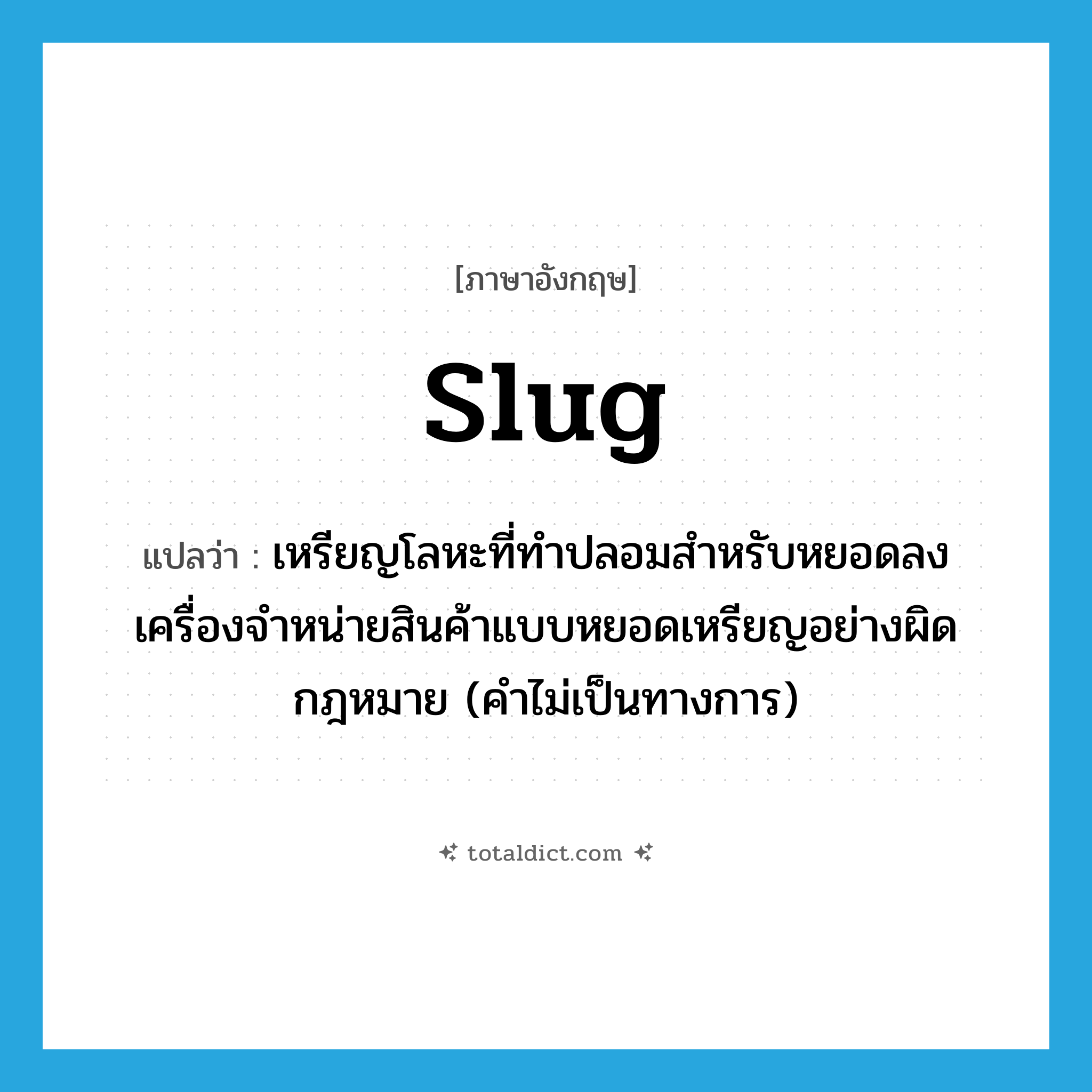 slug แปลว่า?, คำศัพท์ภาษาอังกฤษ slug แปลว่า เหรียญโลหะที่ทำปลอมสำหรับหยอดลงเครื่องจำหน่ายสินค้าแบบหยอดเหรียญอย่างผิดกฎหมาย (คำไม่เป็นทางการ) ประเภท N หมวด N