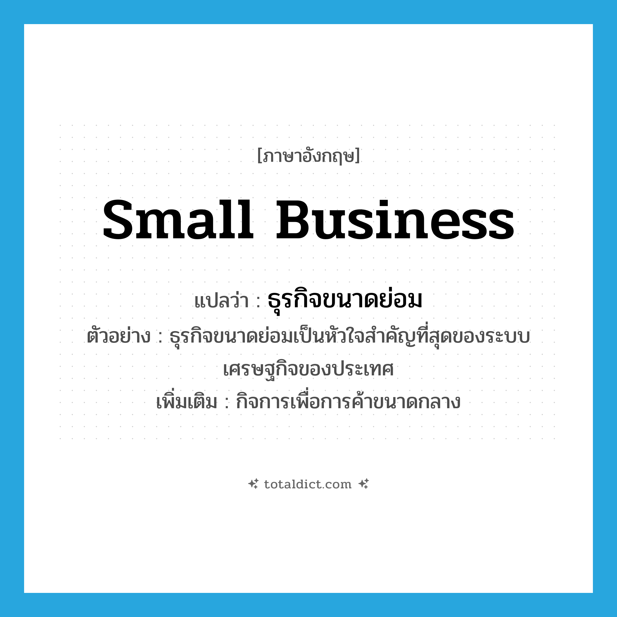 small business แปลว่า?, คำศัพท์ภาษาอังกฤษ small business แปลว่า ธุรกิจขนาดย่อม ประเภท N ตัวอย่าง ธุรกิจขนาดย่อมเป็นหัวใจสำคัญที่สุดของระบบเศรษฐกิจของประเทศ เพิ่มเติม กิจการเพื่อการค้าขนาดกลาง หมวด N