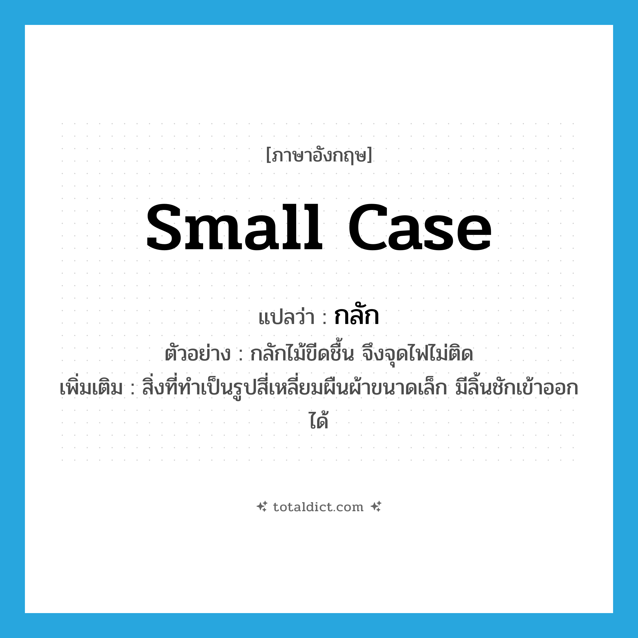 กลัก ภาษาอังกฤษ?, คำศัพท์ภาษาอังกฤษ กลัก แปลว่า small case ประเภท N ตัวอย่าง กลักไม้ขีดชื้น จึงจุดไฟไม่ติด เพิ่มเติม สิ่งที่ทำเป็นรูปสี่เหลี่ยมผืนผ้าขนาดเล็ก มีลิ้นชักเข้าออกได้ หมวด N