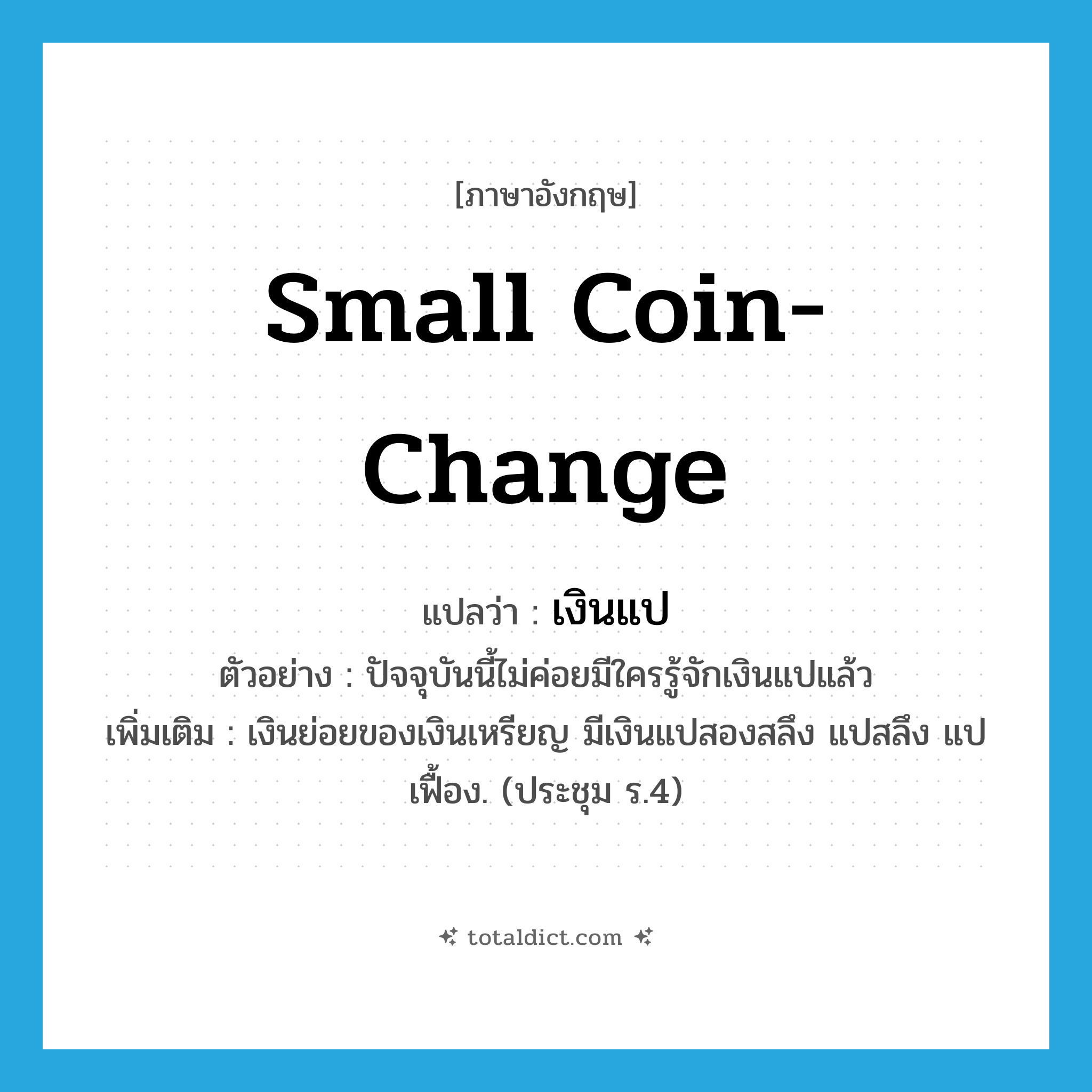 small coin-change แปลว่า?, คำศัพท์ภาษาอังกฤษ small coin-change แปลว่า เงินแป ประเภท N ตัวอย่าง ปัจจุบันนี้ไม่ค่อยมีใครรู้จักเงินแปแล้ว เพิ่มเติม เงินย่อยของเงินเหรียญ มีเงินแปสองสลึง แปสลึง แปเฟื้อง. (ประชุม ร.4) หมวด N