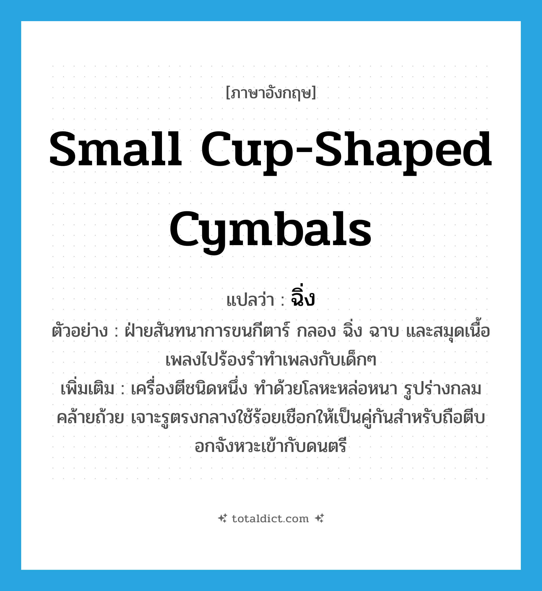 small cup-shaped cymbals แปลว่า?, คำศัพท์ภาษาอังกฤษ small cup-shaped cymbals แปลว่า ฉิ่ง ประเภท N ตัวอย่าง ฝ่ายสันทนาการขนกีตาร์ กลอง ฉิ่ง ฉาบ และสมุดเนื้อเพลงไปร้องรำทำเพลงกับเด็กๆ เพิ่มเติม เครื่องตีชนิดหนึ่ง ทำด้วยโลหะหล่อหนา รูปร่างกลมคล้ายถ้วย เจาะรูตรงกลางใช้ร้อยเชือกให้เป็นคู่กันสำหรับถือตีบอกจังหวะเข้ากับดนตรี หมวด N
