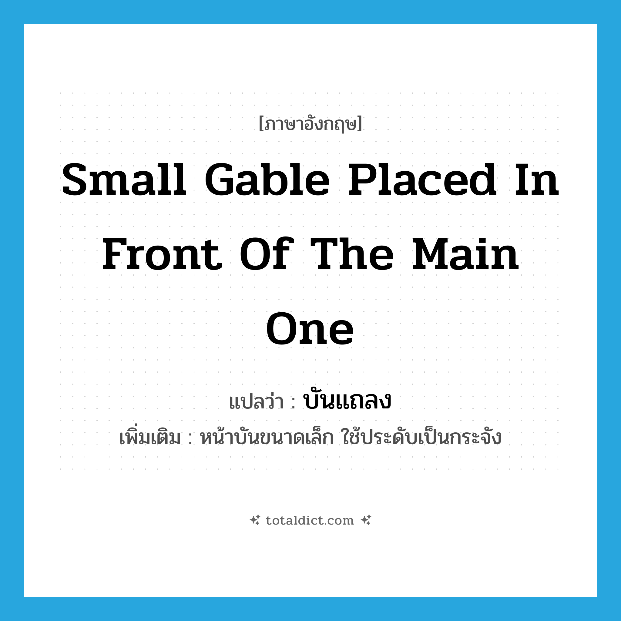 small gable placed in front of the main one แปลว่า?, คำศัพท์ภาษาอังกฤษ small gable placed in front of the main one แปลว่า บันแถลง ประเภท N เพิ่มเติม หน้าบันขนาดเล็ก ใช้ประดับเป็นกระจัง หมวด N