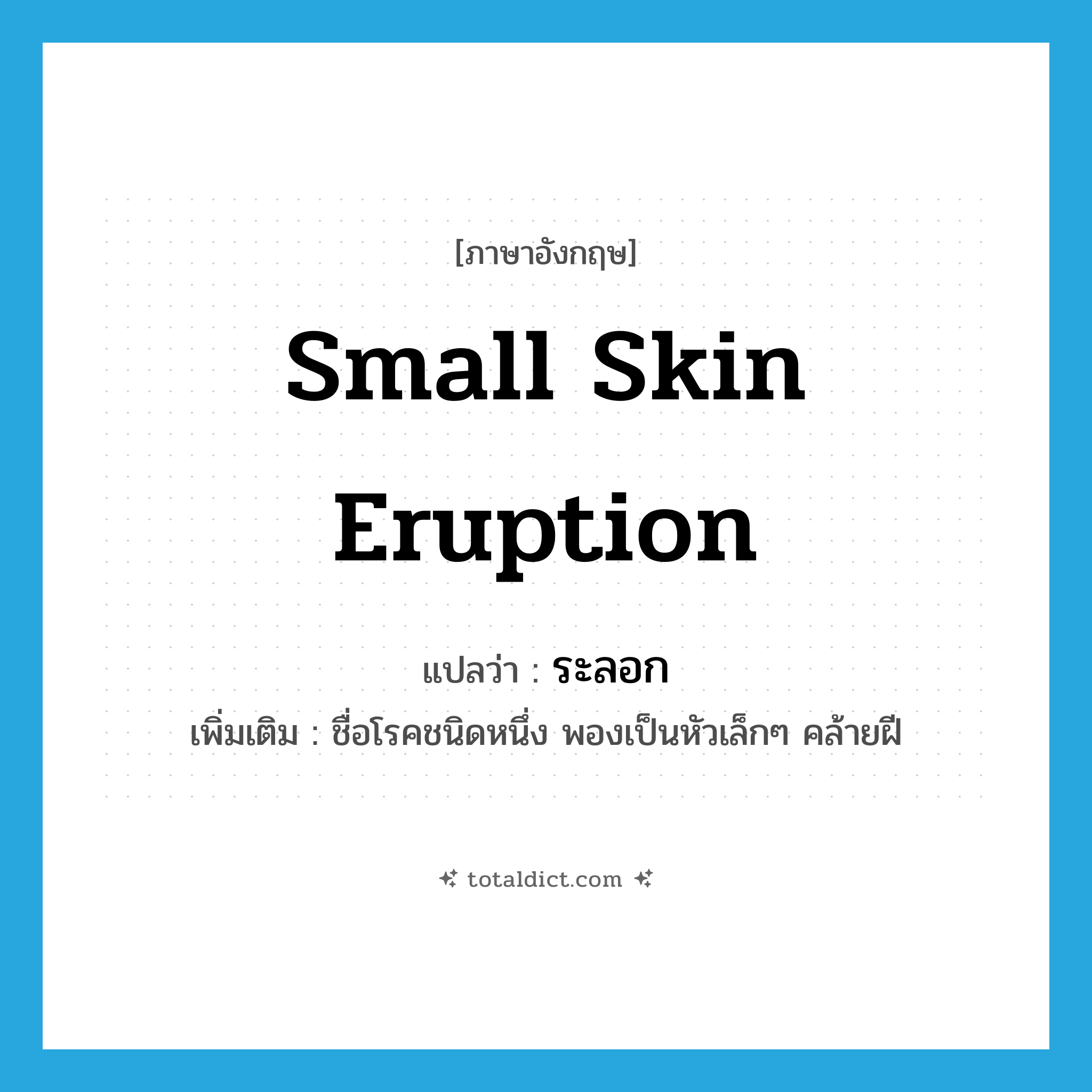 small skin eruption แปลว่า?, คำศัพท์ภาษาอังกฤษ small skin eruption แปลว่า ระลอก ประเภท N เพิ่มเติม ชื่อโรคชนิดหนึ่ง พองเป็นหัวเล็กๆ คล้ายฝี หมวด N