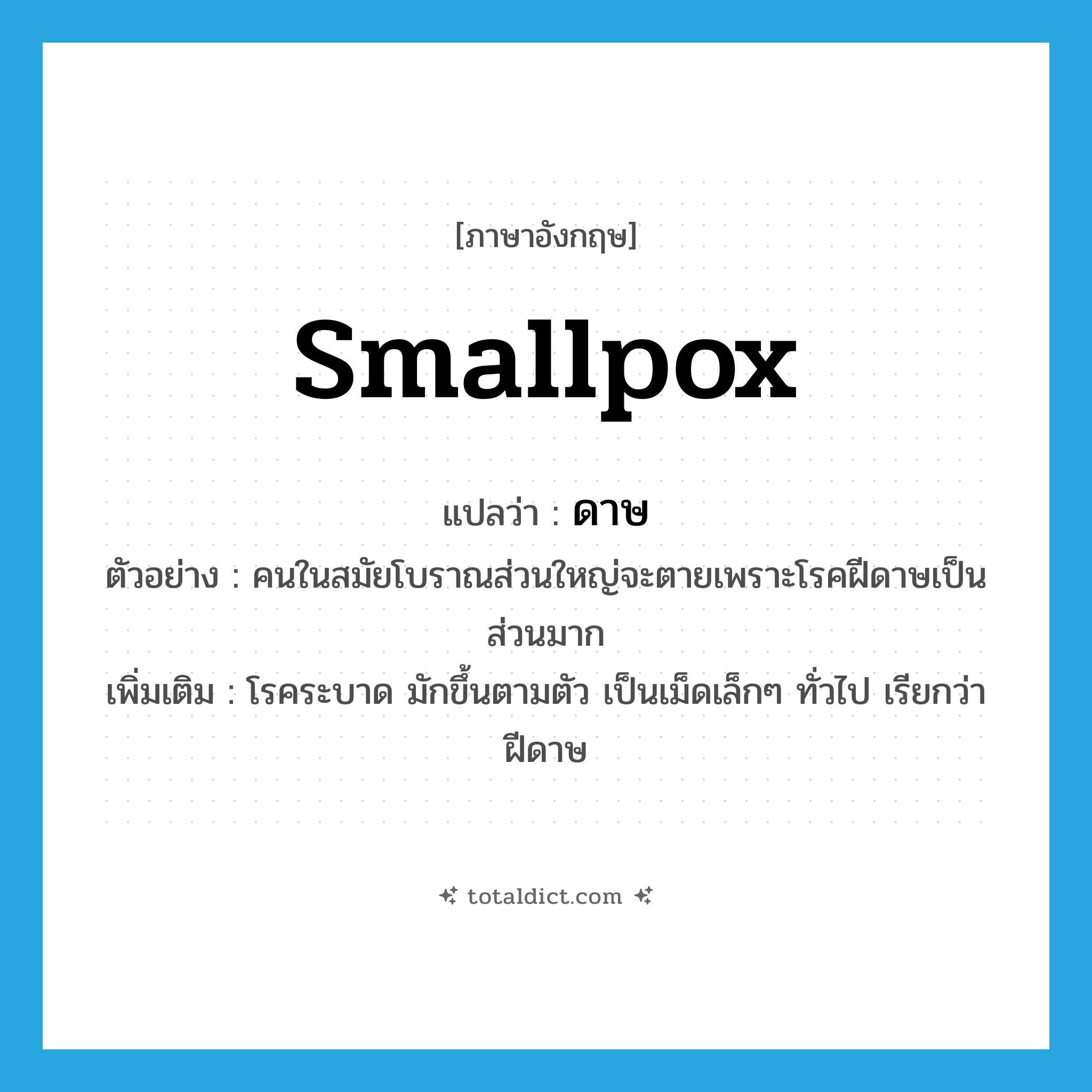 smallpox แปลว่า?, คำศัพท์ภาษาอังกฤษ smallpox แปลว่า ดาษ ประเภท N ตัวอย่าง คนในสมัยโบราณส่วนใหญ่จะตายเพราะโรคฝีดาษเป็นส่วนมาก เพิ่มเติม โรคระบาด มักขึ้นตามตัว เป็นเม็ดเล็กๆ ทั่วไป เรียกว่า ฝีดาษ หมวด N