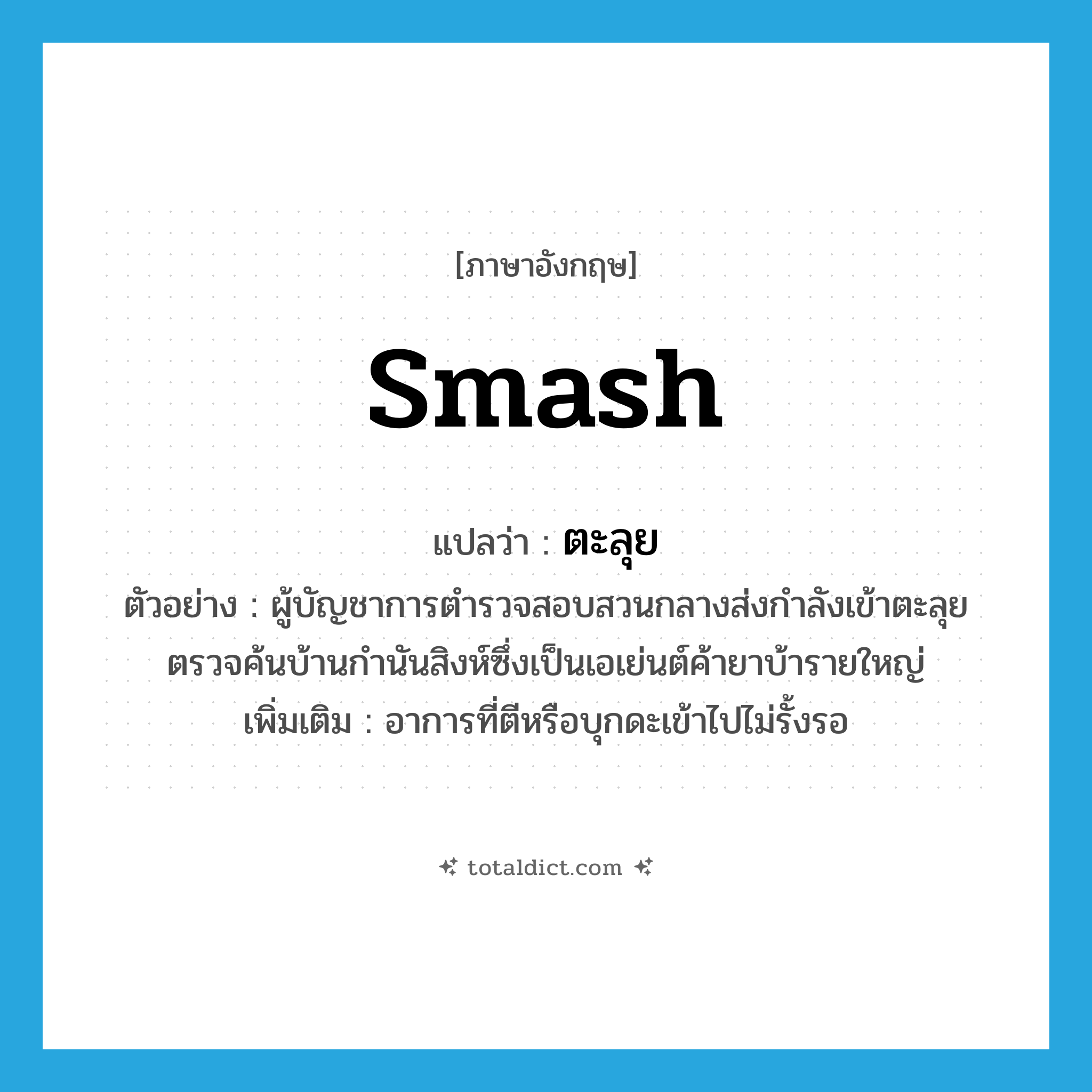 ตะลุย ภาษาอังกฤษ?, คำศัพท์ภาษาอังกฤษ ตะลุย แปลว่า smash ประเภท V ตัวอย่าง ผู้บัญชาการตำรวจสอบสวนกลางส่งกำลังเข้าตะลุยตรวจค้นบ้านกำนันสิงห์ซึ่งเป็นเอเย่นต์ค้ายาบ้ารายใหญ่ เพิ่มเติม อาการที่ตีหรือบุกดะเข้าไปไม่รั้งรอ หมวด V