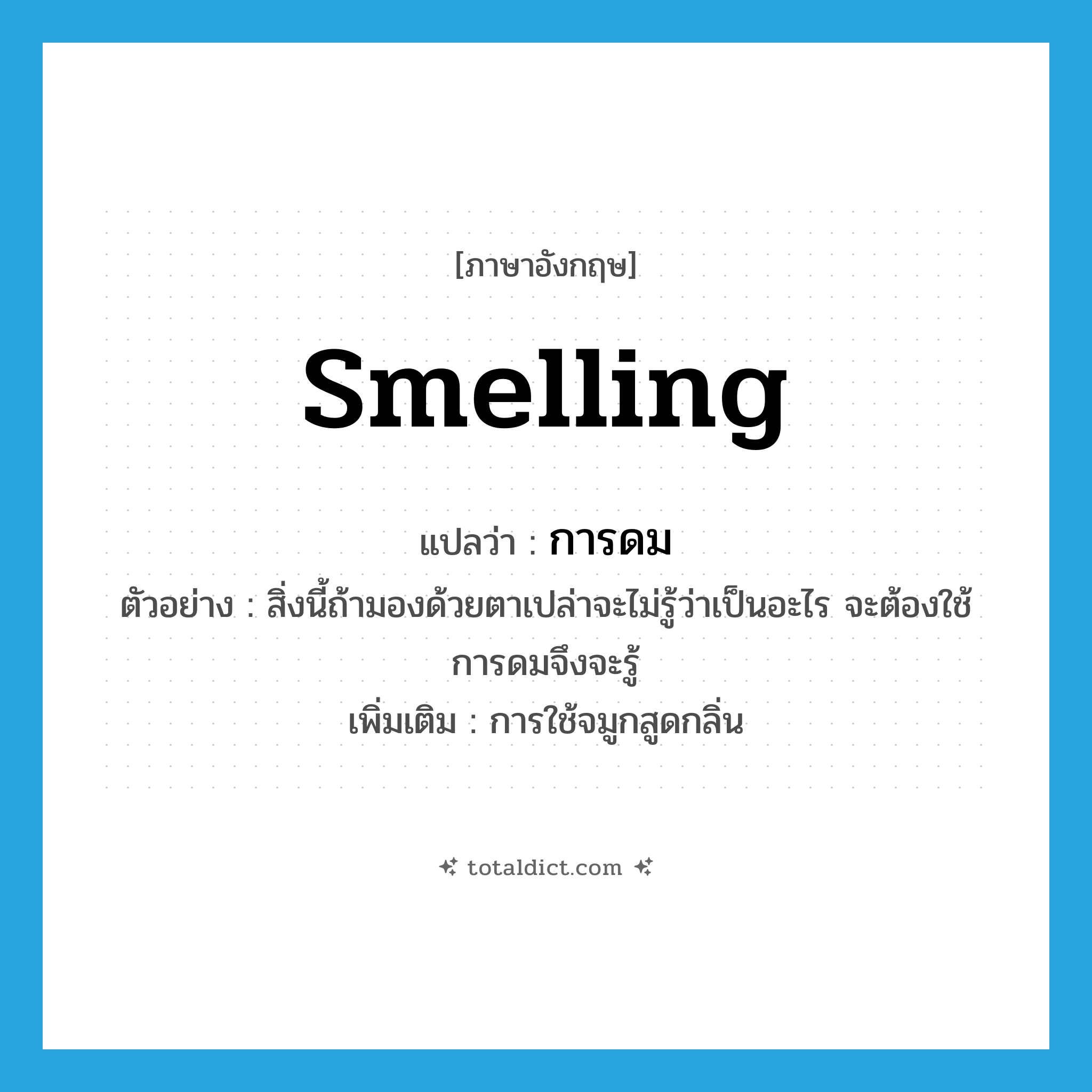 smelling แปลว่า?, คำศัพท์ภาษาอังกฤษ smelling แปลว่า การดม ประเภท N ตัวอย่าง สิ่งนี้ถ้ามองด้วยตาเปล่าจะไม่รู้ว่าเป็นอะไร จะต้องใช้การดมจึงจะรู้ เพิ่มเติม การใช้จมูกสูดกลิ่น หมวด N