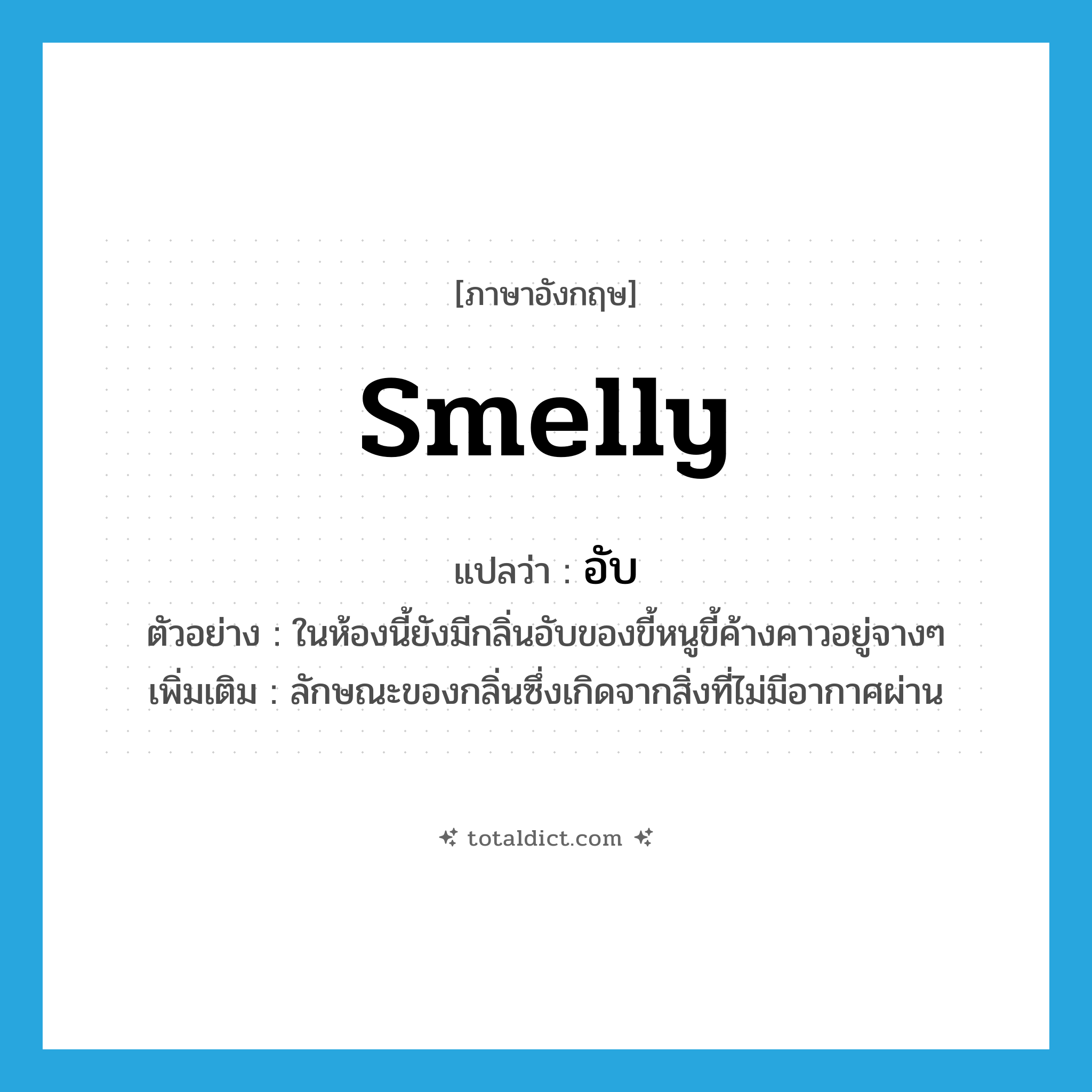 smelly แปลว่า?, คำศัพท์ภาษาอังกฤษ smelly แปลว่า อับ ประเภท ADJ ตัวอย่าง ในห้องนี้ยังมีกลิ่นอับของขี้หนูขี้ค้างคาวอยู่จางๆ เพิ่มเติม ลักษณะของกลิ่นซึ่งเกิดจากสิ่งที่ไม่มีอากาศผ่าน หมวด ADJ