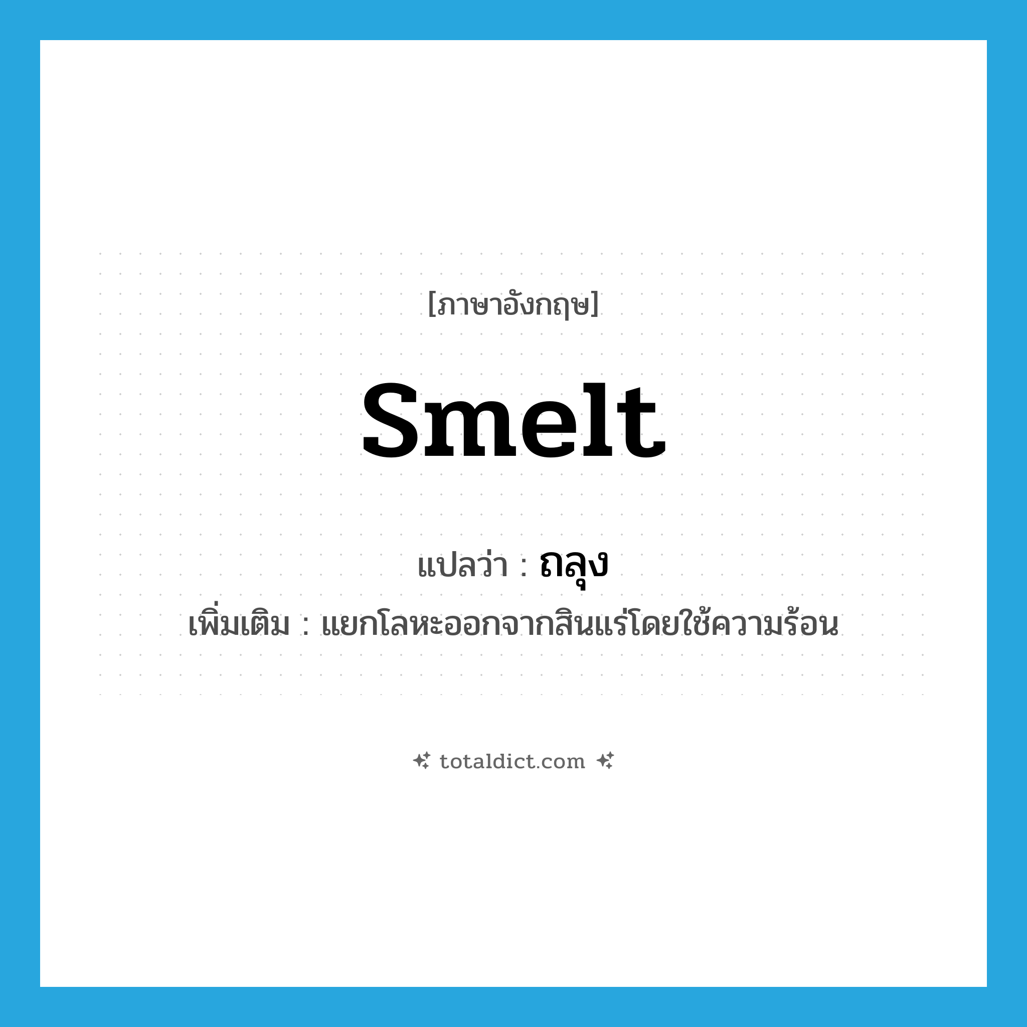 ถลุง ภาษาอังกฤษ?, คำศัพท์ภาษาอังกฤษ ถลุง แปลว่า smelt ประเภท V เพิ่มเติม แยกโลหะออกจากสินแร่โดยใช้ความร้อน หมวด V