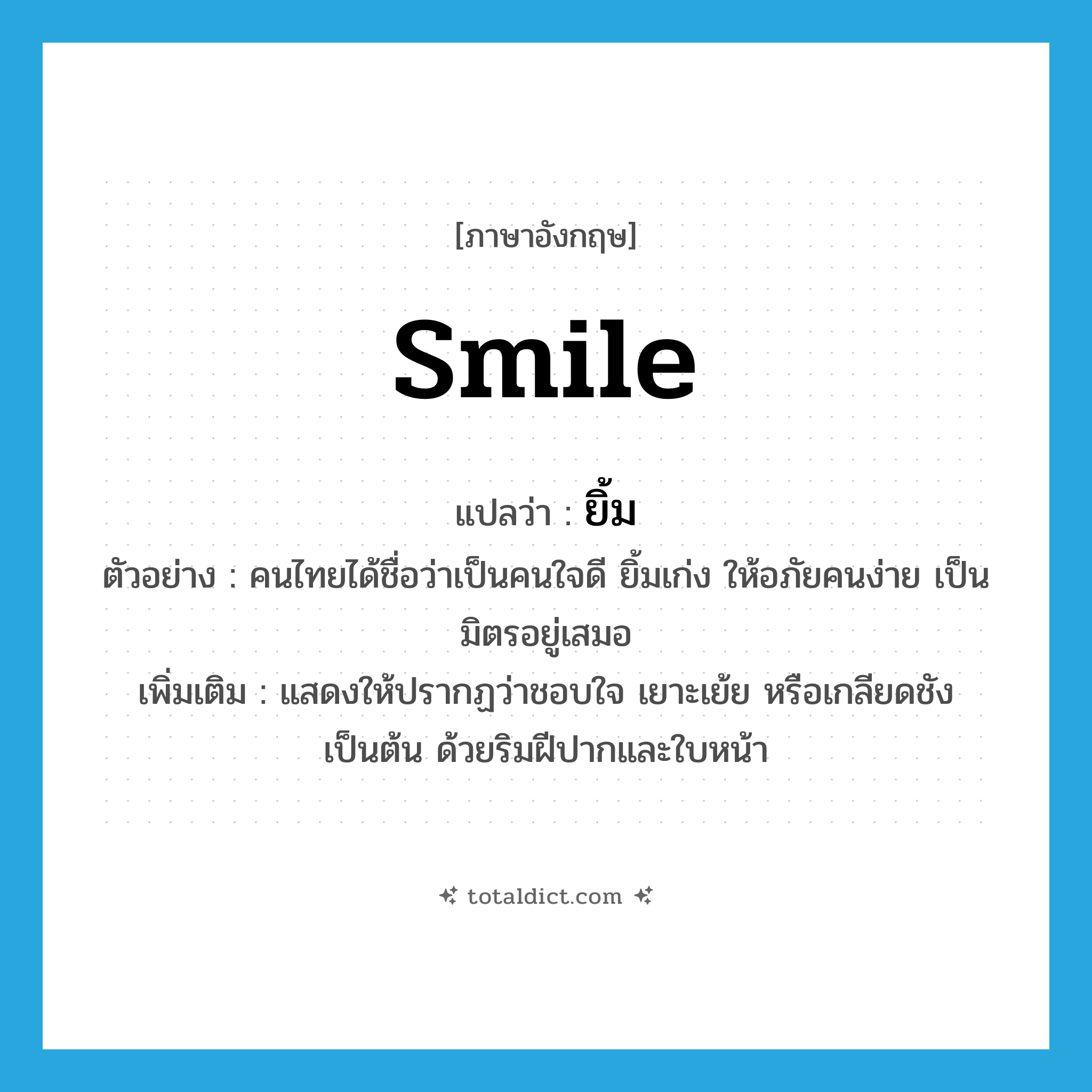smile แปลว่า?, คำศัพท์ภาษาอังกฤษ smile แปลว่า ยิ้ม ประเภท V ตัวอย่าง คนไทยได้ชื่อว่าเป็นคนใจดี ยิ้มเก่ง ให้อภัยคนง่าย เป็นมิตรอยู่เสมอ เพิ่มเติม แสดงให้ปรากฏว่าชอบใจ เยาะเย้ย หรือเกลียดชัง เป็นต้น ด้วยริมฝีปากและใบหน้า หมวด V
