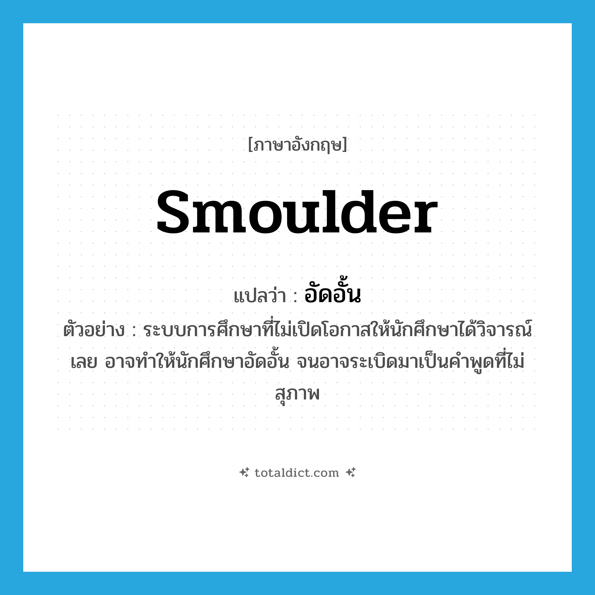 smoulder แปลว่า?, คำศัพท์ภาษาอังกฤษ smoulder แปลว่า อัดอั้น ประเภท V ตัวอย่าง ระบบการศึกษาที่ไม่เปิดโอกาสให้นักศึกษาได้วิจารณ์เลย อาจทำให้นักศึกษาอัดอั้น จนอาจระเบิดมาเป็นคำพูดที่ไม่สุภาพ หมวด V