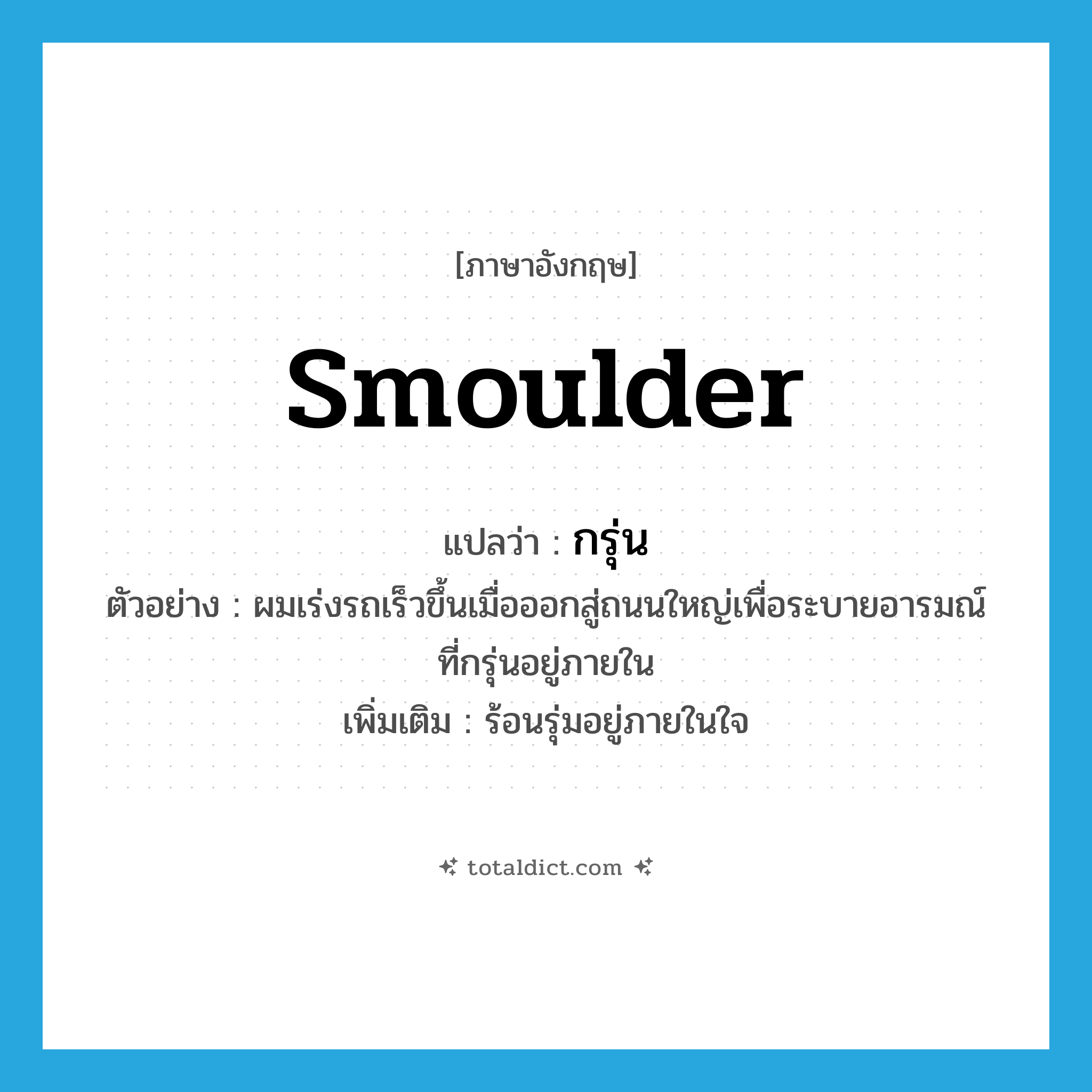 smoulder แปลว่า?, คำศัพท์ภาษาอังกฤษ smoulder แปลว่า กรุ่น ประเภท V ตัวอย่าง ผมเร่งรถเร็วขึ้นเมื่อออกสู่ถนนใหญ่เพื่อระบายอารมณ์ที่กรุ่นอยู่ภายใน เพิ่มเติม ร้อนรุ่มอยู่ภายในใจ หมวด V
