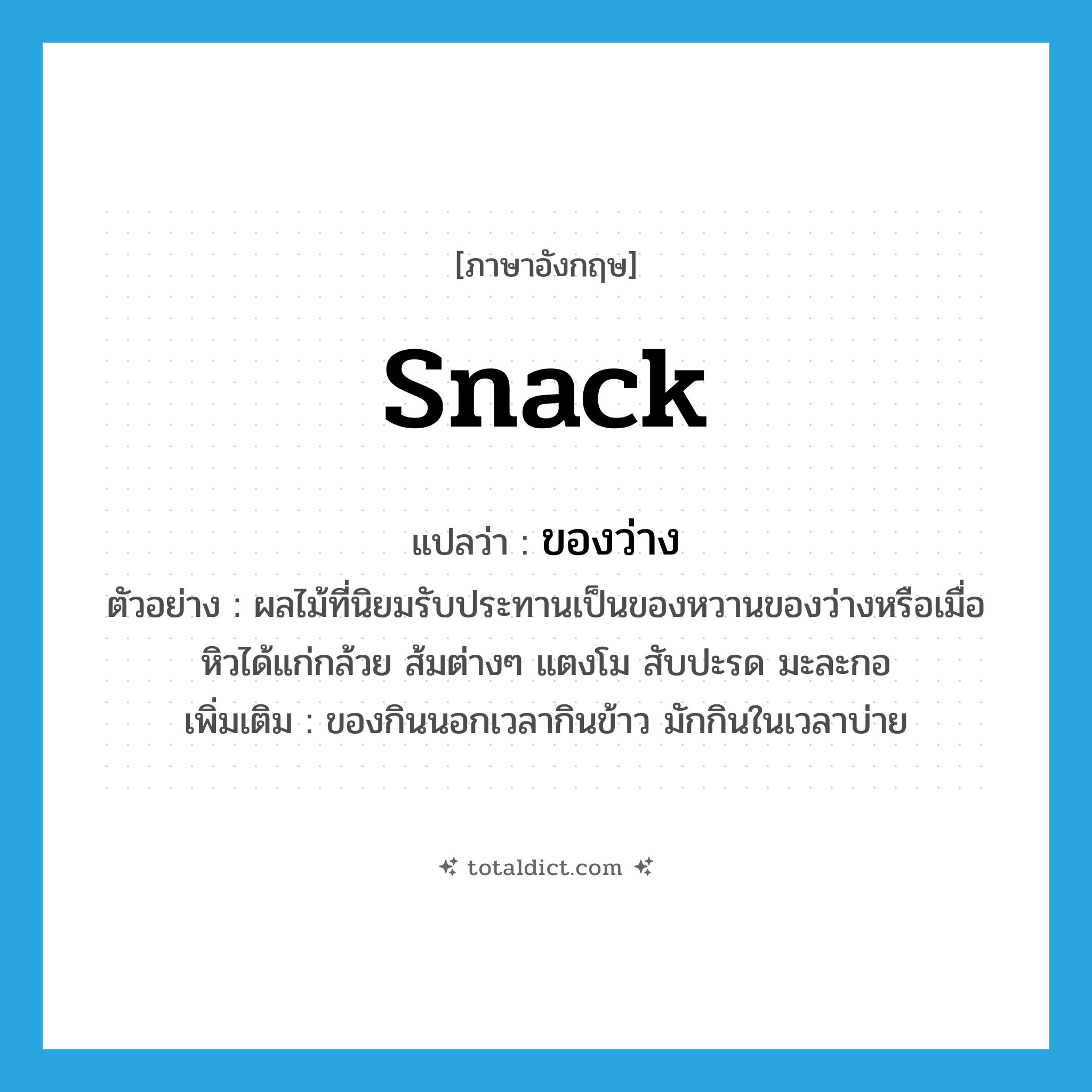 snack แปลว่า?, คำศัพท์ภาษาอังกฤษ snack แปลว่า ของว่าง ประเภท N ตัวอย่าง ผลไม้ที่นิยมรับประทานเป็นของหวานของว่างหรือเมื่อหิวได้แก่กล้วย ส้มต่างๆ แตงโม สับปะรด มะละกอ เพิ่มเติม ของกินนอกเวลากินข้าว มักกินในเวลาบ่าย หมวด N