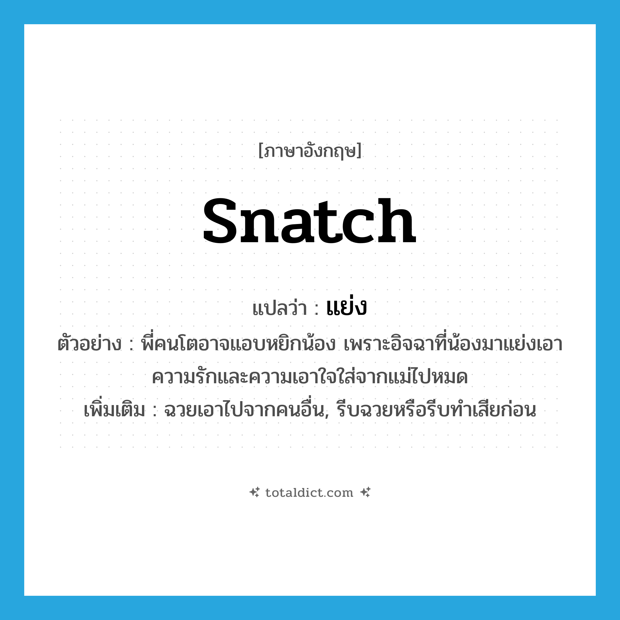 แย่ง ภาษาอังกฤษ?, คำศัพท์ภาษาอังกฤษ แย่ง แปลว่า snatch ประเภท V ตัวอย่าง พี่คนโตอาจแอบหยิกน้อง เพราะอิจฉาที่น้องมาแย่งเอาความรักและความเอาใจใส่จากแม่ไปหมด เพิ่มเติม ฉวยเอาไปจากคนอื่น, รีบฉวยหรือรีบทำเสียก่อน หมวด V