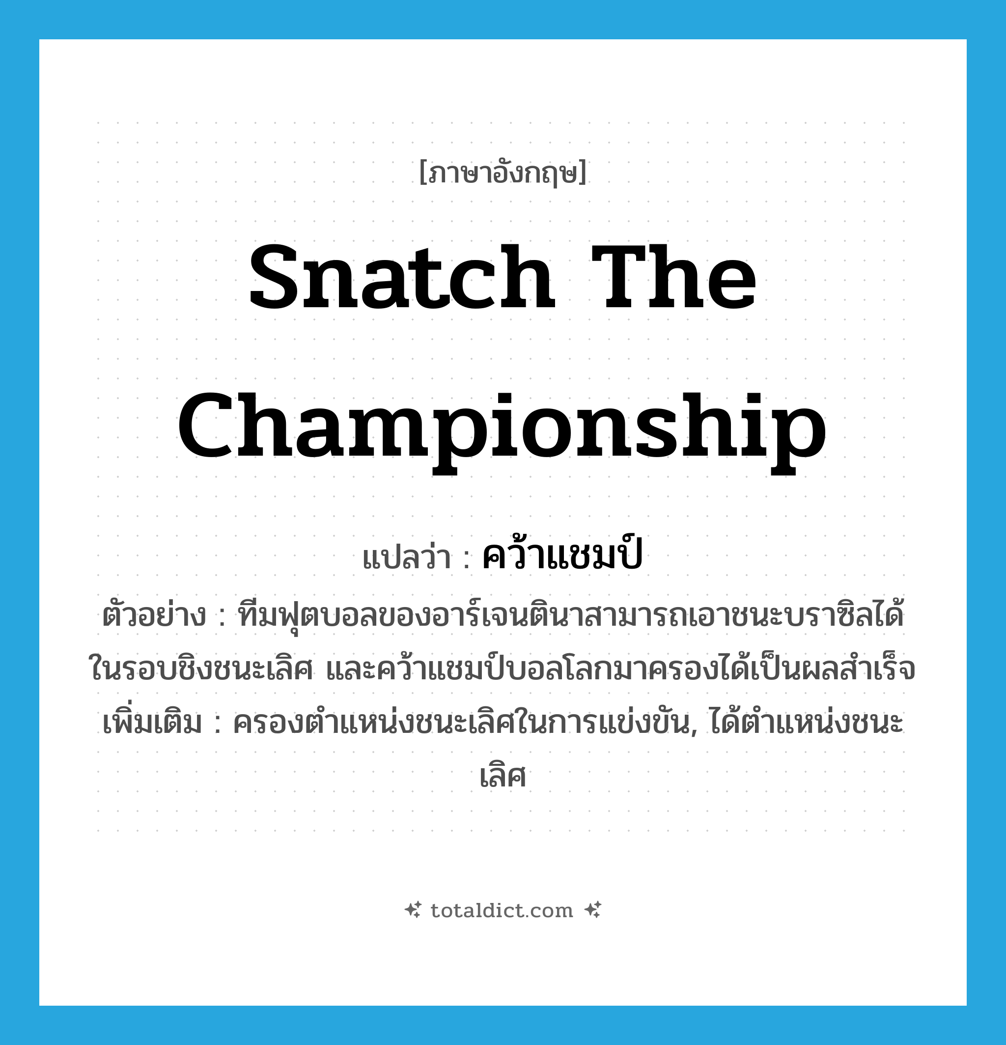 snatch the championship แปลว่า?, คำศัพท์ภาษาอังกฤษ snatch the championship แปลว่า คว้าแชมป์ ประเภท V ตัวอย่าง ทีมฟุตบอลของอาร์เจนตินาสามารถเอาชนะบราซิลได้ในรอบชิงชนะเลิศ และคว้าแชมป์บอลโลกมาครองได้เป็นผลสำเร็จ เพิ่มเติม ครองตำแหน่งชนะเลิศในการแข่งขัน, ได้ตำแหน่งชนะเลิศ หมวด V