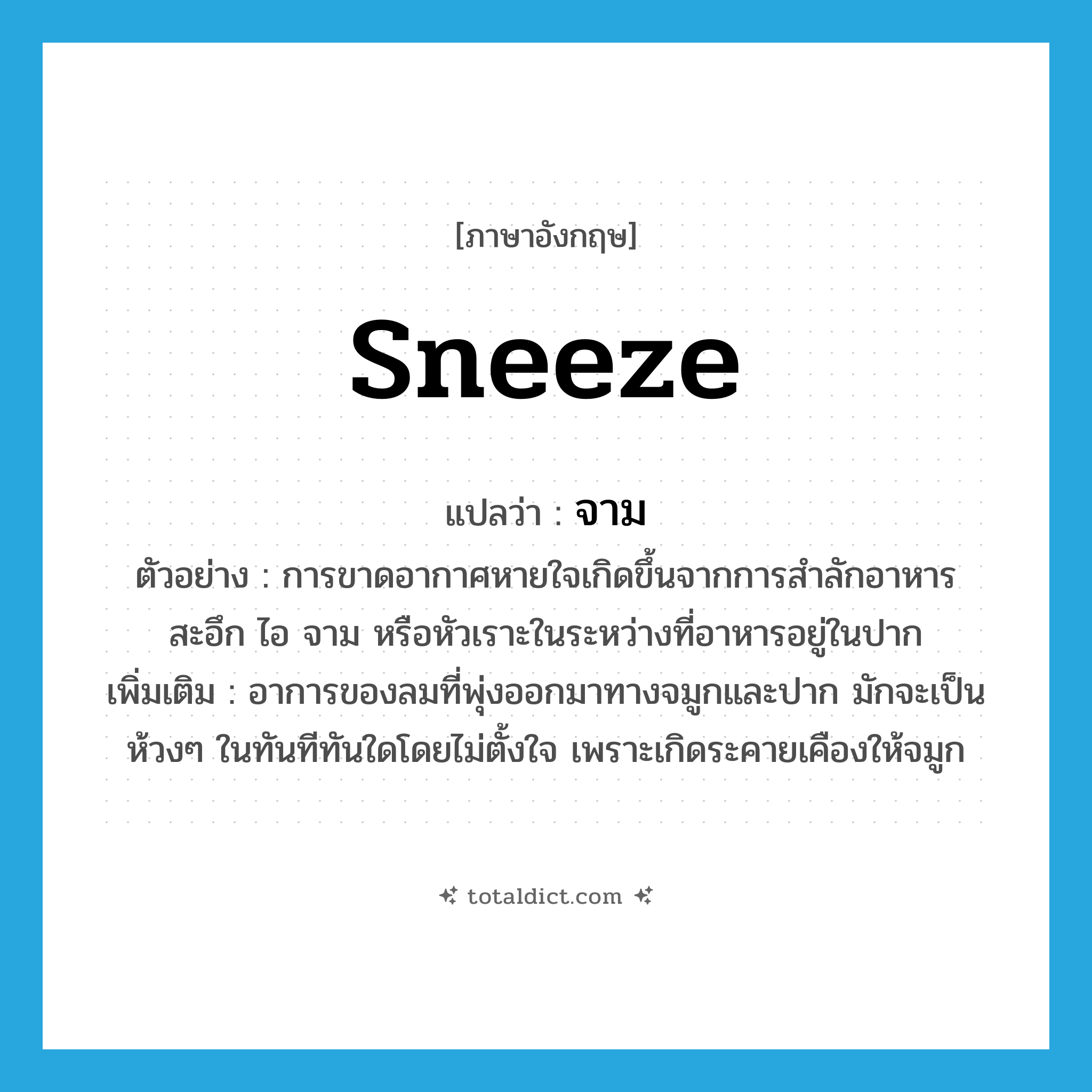 sneeze แปลว่า?, คำศัพท์ภาษาอังกฤษ sneeze แปลว่า จาม ประเภท V ตัวอย่าง การขาดอากาศหายใจเกิดขึ้นจากการสำลักอาหาร สะอึก ไอ จาม หรือหัวเราะในระหว่างที่อาหารอยู่ในปาก เพิ่มเติม อาการของลมที่พุ่งออกมาทางจมูกและปาก มักจะเป็นห้วงๆ ในทันทีทันใดโดยไม่ตั้งใจ เพราะเกิดระคายเคืองให้จมูก หมวด V