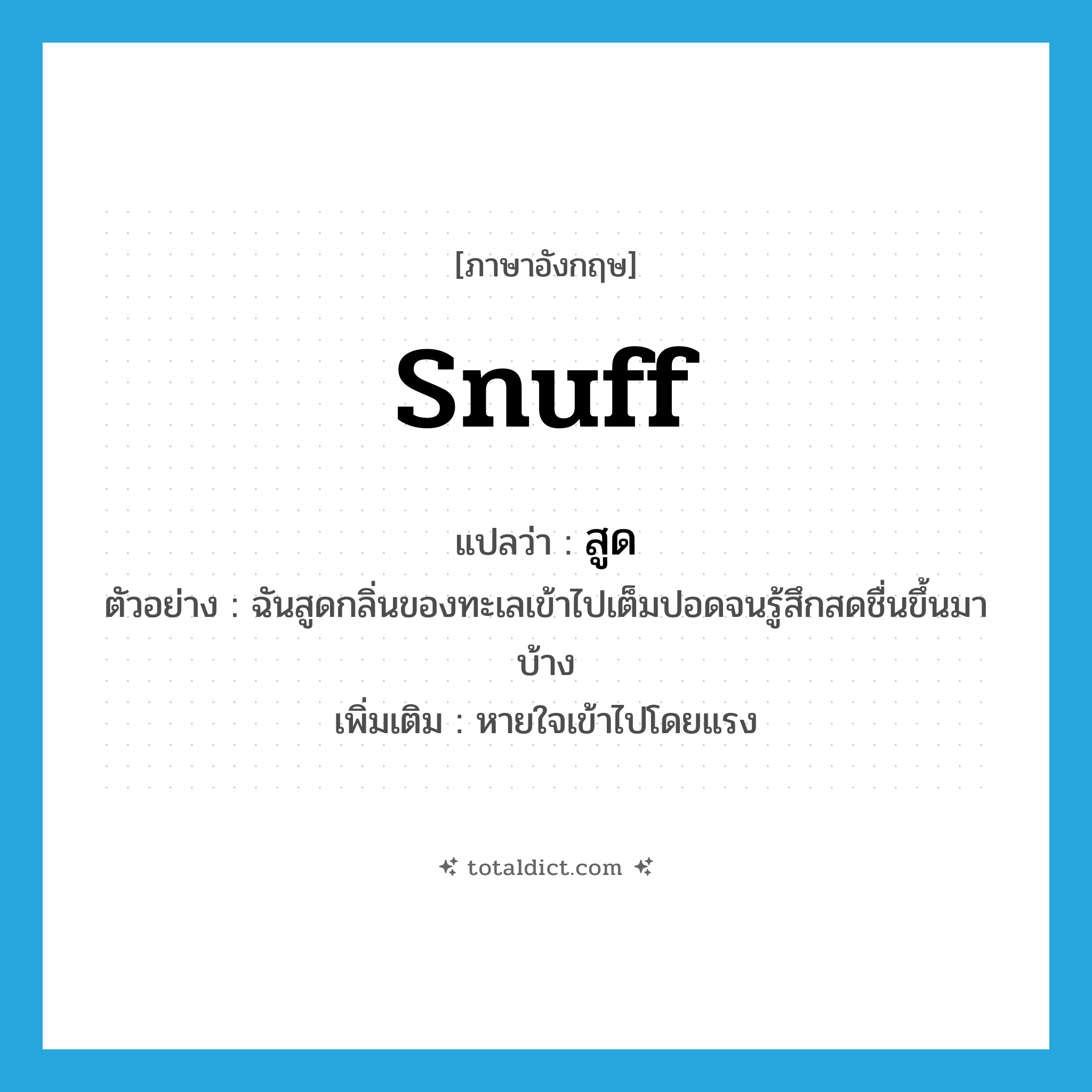 snuff แปลว่า?, คำศัพท์ภาษาอังกฤษ snuff แปลว่า สูด ประเภท V ตัวอย่าง ฉันสูดกลิ่นของทะเลเข้าไปเต็มปอดจนรู้สึกสดชื่นขึ้นมาบ้าง เพิ่มเติม หายใจเข้าไปโดยแรง หมวด V