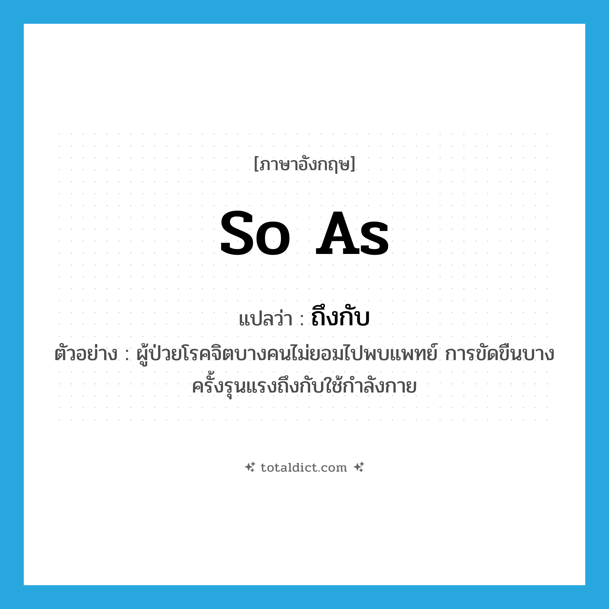 so as แปลว่า?, คำศัพท์ภาษาอังกฤษ so as แปลว่า ถึงกับ ประเภท CONJ ตัวอย่าง ผู้ป่วยโรคจิตบางคนไม่ยอมไปพบแพทย์ การขัดขืนบางครั้งรุนแรงถึงกับใช้กำลังกาย หมวด CONJ